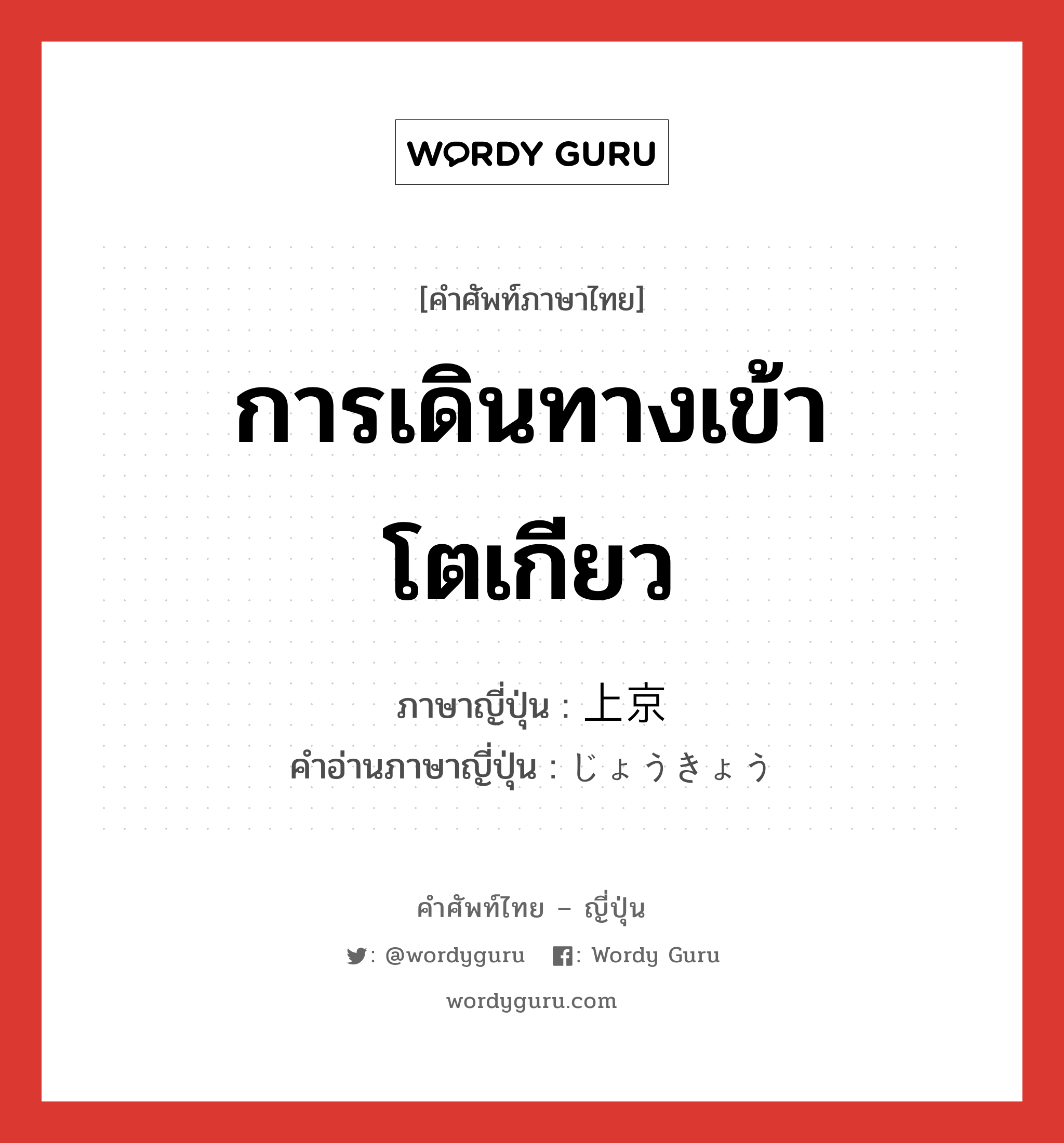 การเดินทางเข้าโตเกียว ภาษาญี่ปุ่นคืออะไร, คำศัพท์ภาษาไทย - ญี่ปุ่น การเดินทางเข้าโตเกียว ภาษาญี่ปุ่น 上京 คำอ่านภาษาญี่ปุ่น じょうきょう หมวด n หมวด n