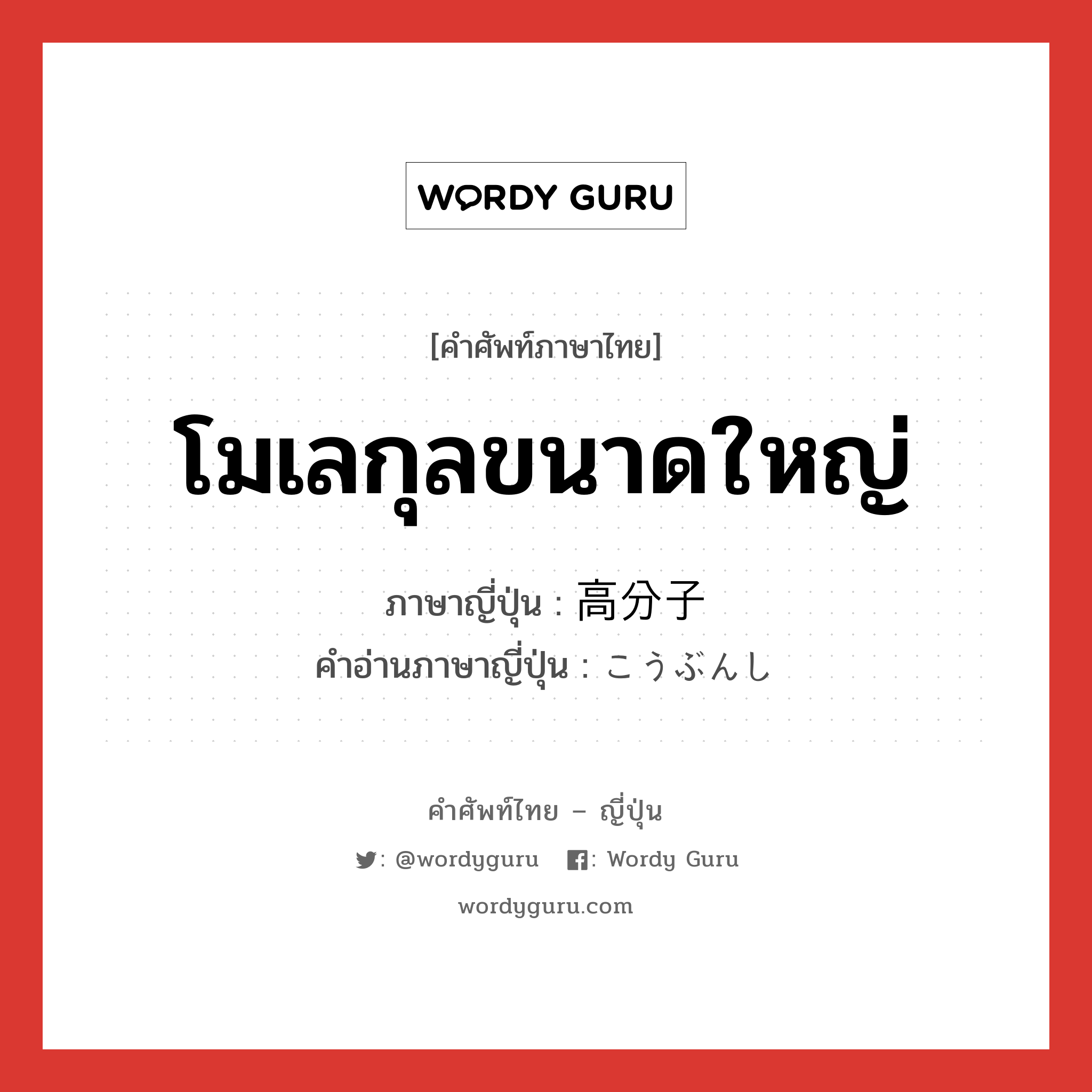 โมเลกุลขนาดใหญ่ ภาษาญี่ปุ่นคืออะไร, คำศัพท์ภาษาไทย - ญี่ปุ่น โมเลกุลขนาดใหญ่ ภาษาญี่ปุ่น 高分子 คำอ่านภาษาญี่ปุ่น こうぶんし หมวด n หมวด n