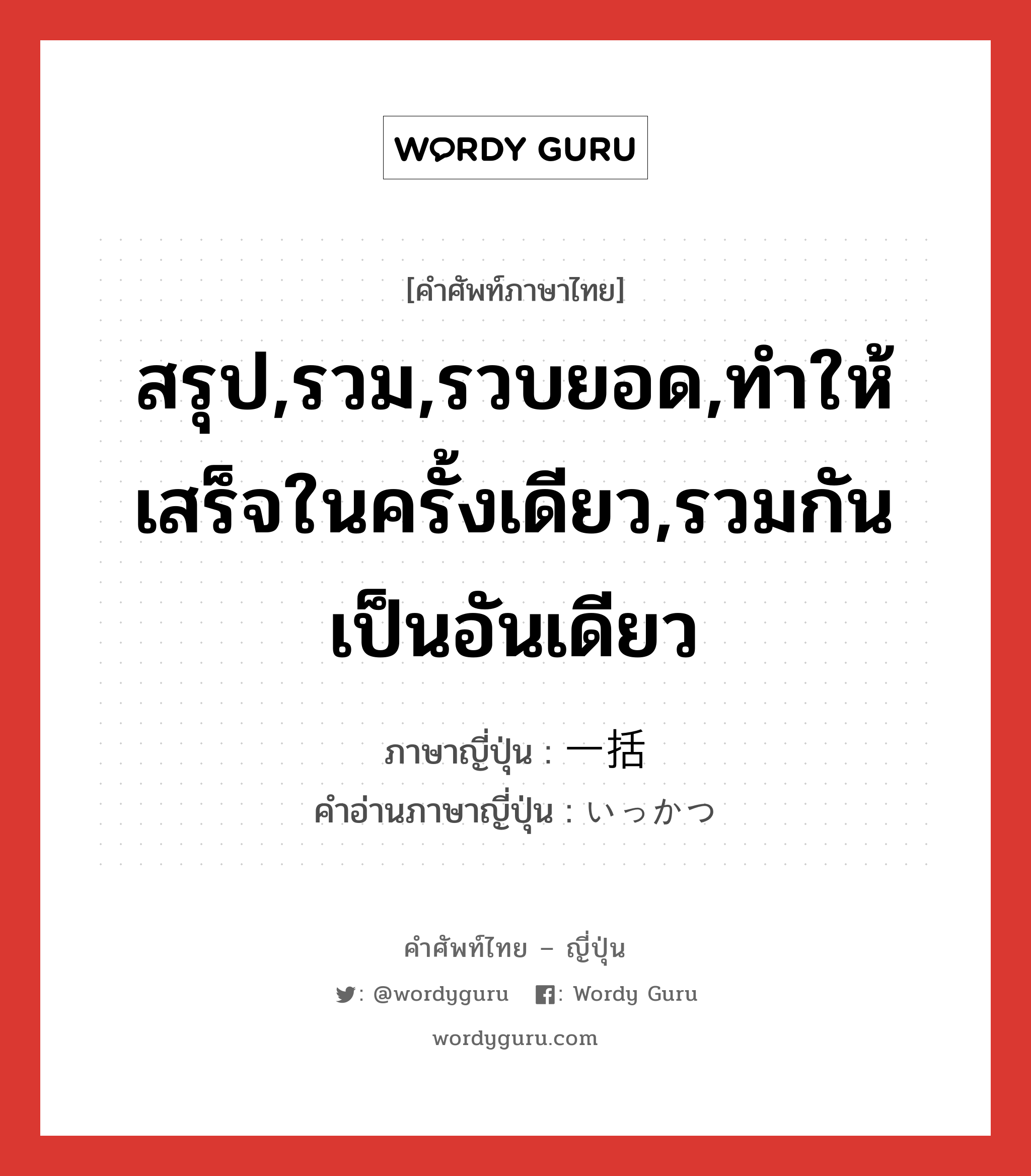 สรุป,รวม,รวบยอด,ทำให้เสร็จในครั้งเดียว,รวมกันเป็นอันเดียว ภาษาญี่ปุ่นคืออะไร, คำศัพท์ภาษาไทย - ญี่ปุ่น สรุป,รวม,รวบยอด,ทำให้เสร็จในครั้งเดียว,รวมกันเป็นอันเดียว ภาษาญี่ปุ่น 一括 คำอ่านภาษาญี่ปุ่น いっかつ หมวด n หมวด n