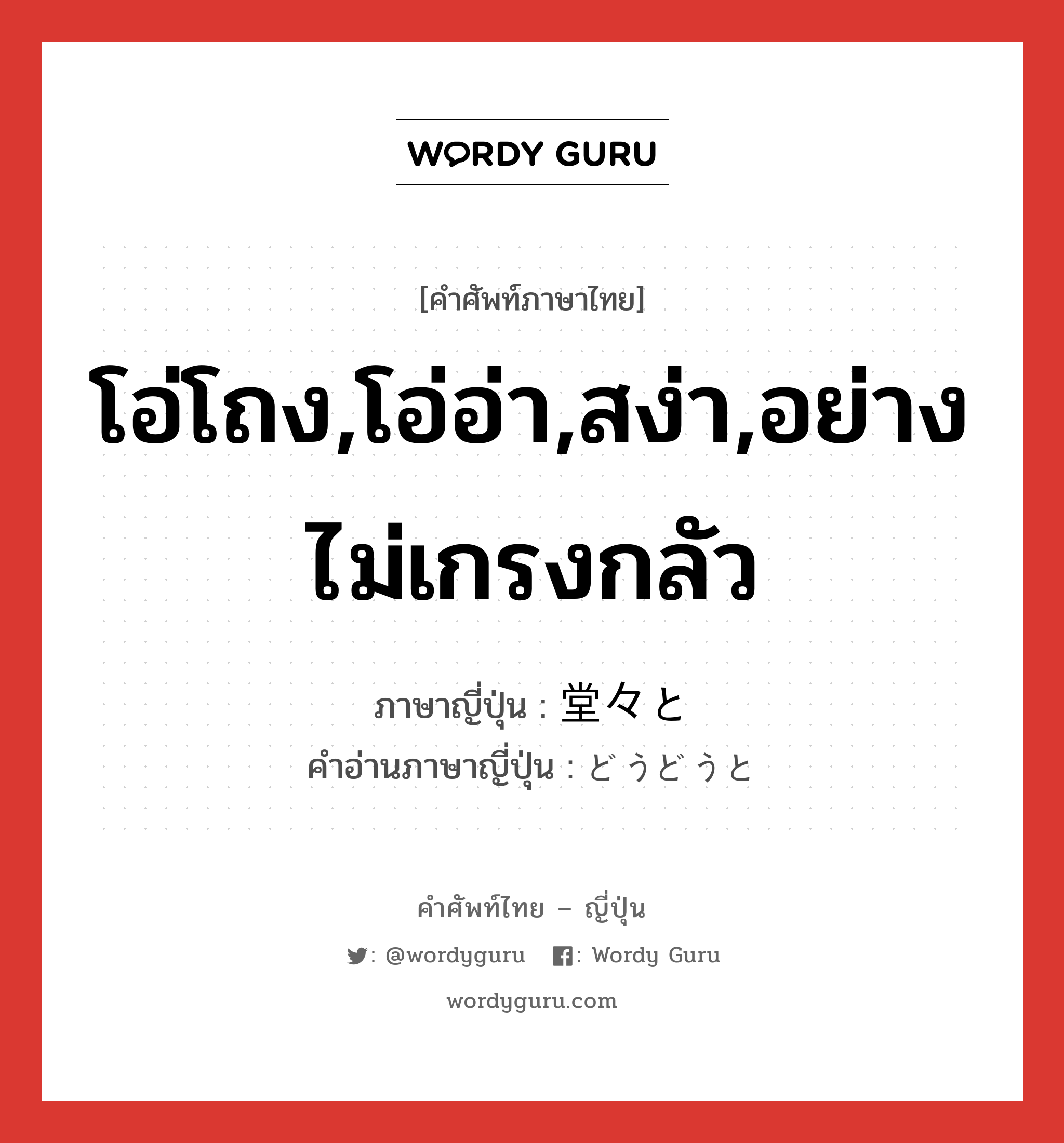 โอ่โถง,โอ่อ่า,สง่า,อย่างไม่เกรงกลัว ภาษาญี่ปุ่นคืออะไร, คำศัพท์ภาษาไทย - ญี่ปุ่น โอ่โถง,โอ่อ่า,สง่า,อย่างไม่เกรงกลัว ภาษาญี่ปุ่น 堂々と คำอ่านภาษาญี่ปุ่น どうどうと หมวด n หมวด n