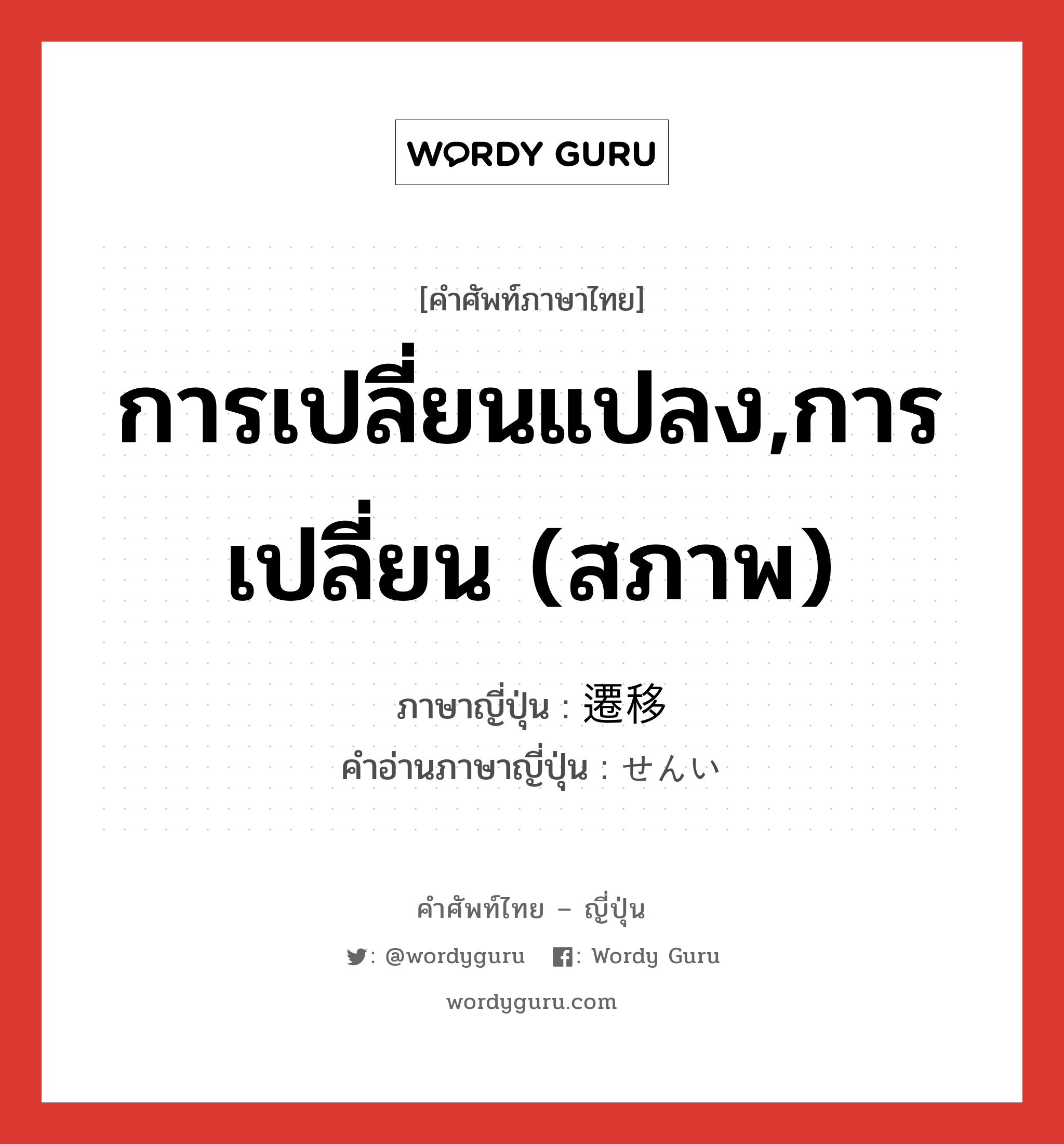 การเปลี่ยนแปลง,การเปลี่ยน (สภาพ) ภาษาญี่ปุ่นคืออะไร, คำศัพท์ภาษาไทย - ญี่ปุ่น การเปลี่ยนแปลง,การเปลี่ยน (สภาพ) ภาษาญี่ปุ่น 遷移 คำอ่านภาษาญี่ปุ่น せんい หมวด n หมวด n