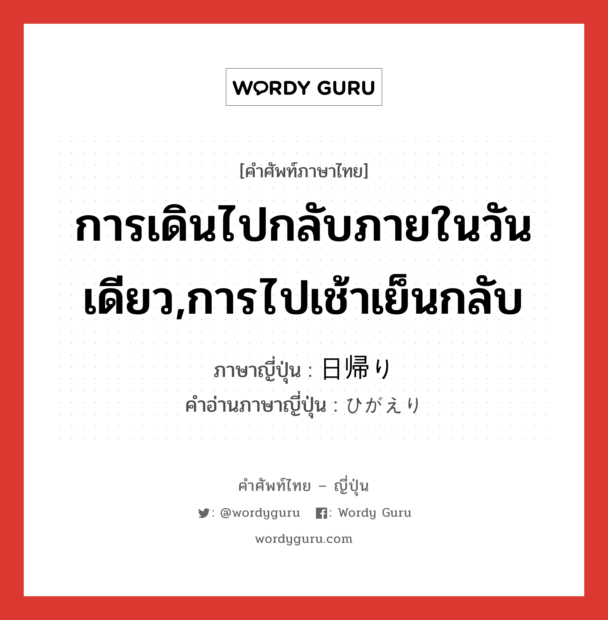 การเดินไปกลับภายในวันเดียว,การไปเช้าเย็นกลับ ภาษาญี่ปุ่นคืออะไร, คำศัพท์ภาษาไทย - ญี่ปุ่น การเดินไปกลับภายในวันเดียว,การไปเช้าเย็นกลับ ภาษาญี่ปุ่น 日帰り คำอ่านภาษาญี่ปุ่น ひがえり หมวด n หมวด n