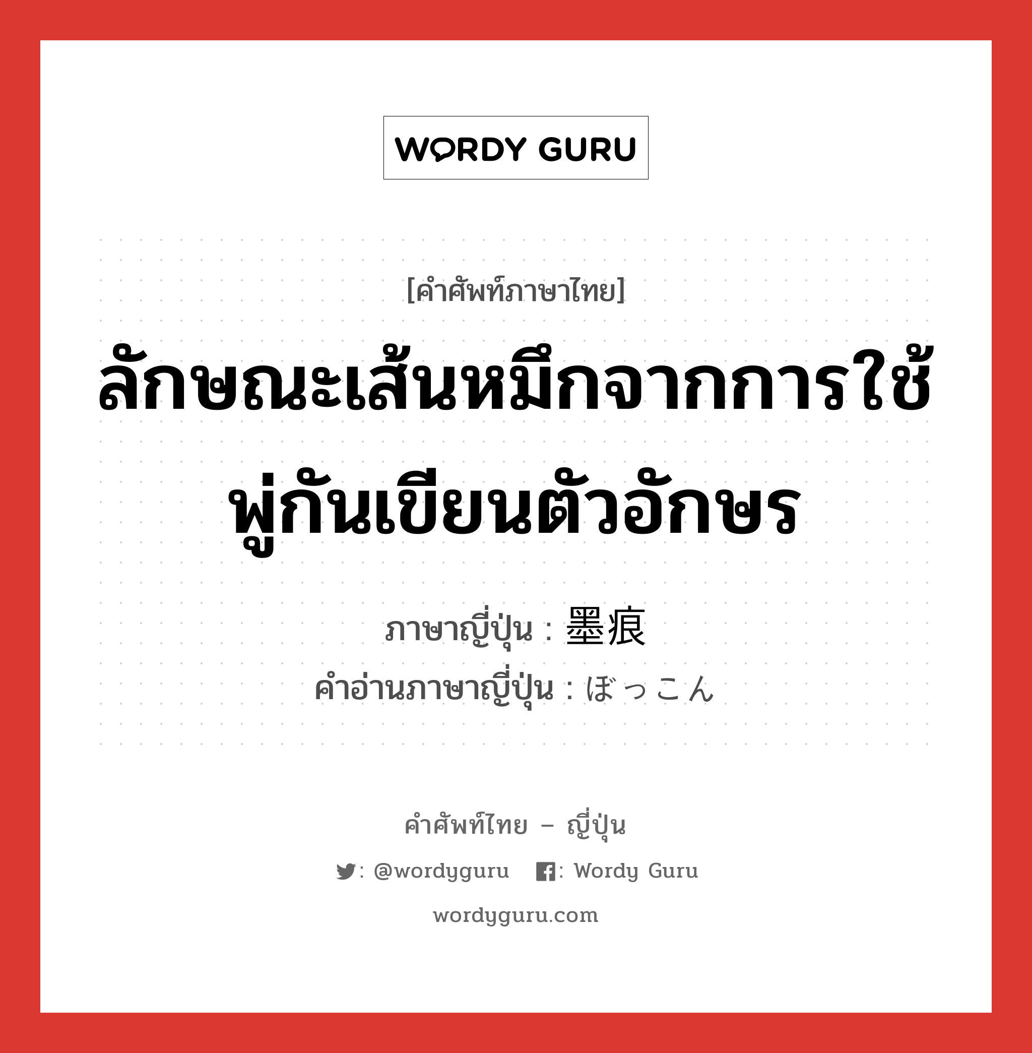 ลักษณะเส้นหมึกจากการใช้พู่กันเขียนตัวอักษร ภาษาญี่ปุ่นคืออะไร, คำศัพท์ภาษาไทย - ญี่ปุ่น ลักษณะเส้นหมึกจากการใช้พู่กันเขียนตัวอักษร ภาษาญี่ปุ่น 墨痕 คำอ่านภาษาญี่ปุ่น ぼっこん หมวด n หมวด n