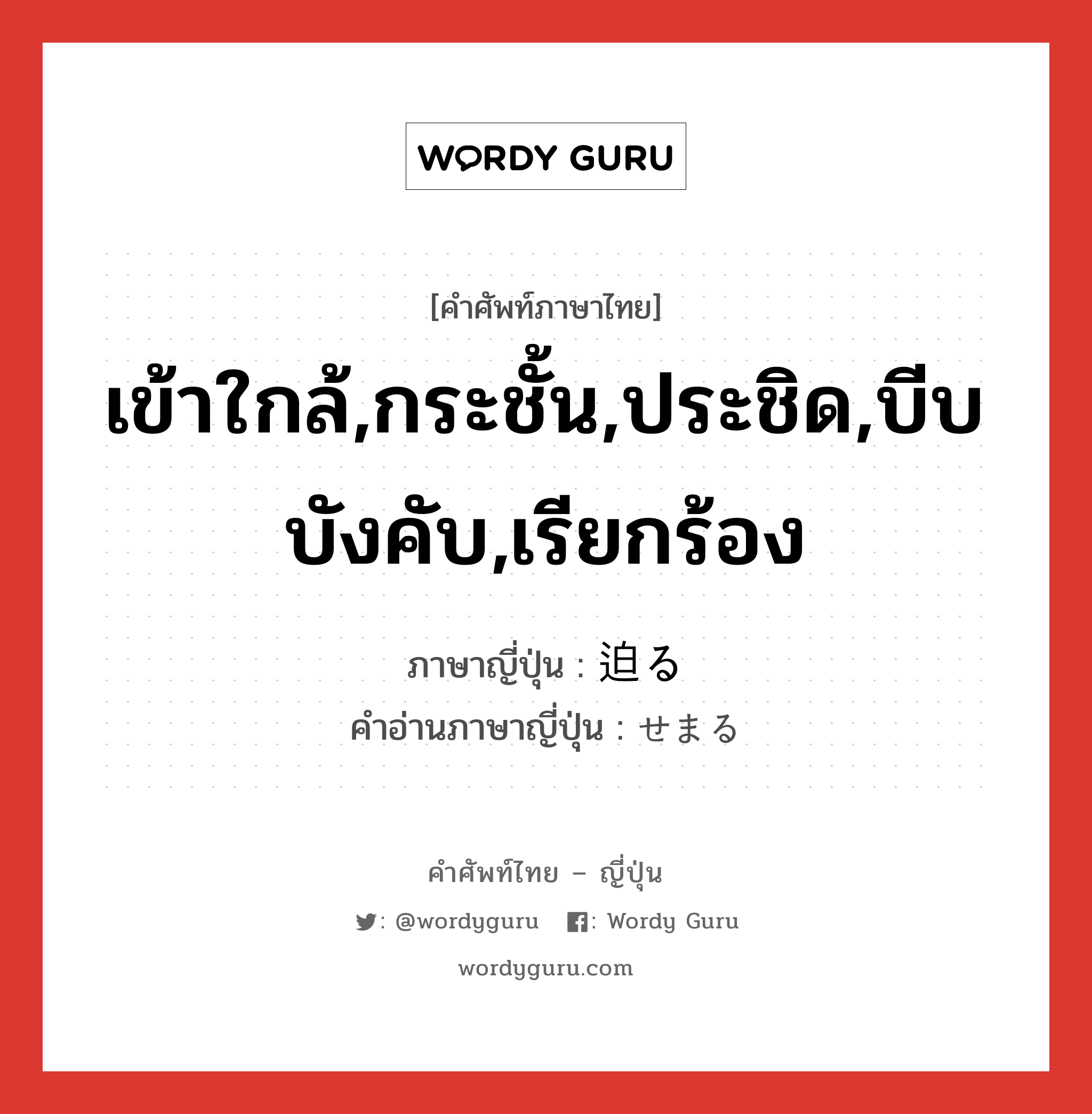 เข้าใกล้,กระชั้น,ประชิด,บีบบังคับ,เรียกร้อง ภาษาญี่ปุ่นคืออะไร, คำศัพท์ภาษาไทย - ญี่ปุ่น เข้าใกล้,กระชั้น,ประชิด,บีบบังคับ,เรียกร้อง ภาษาญี่ปุ่น 迫る คำอ่านภาษาญี่ปุ่น せまる หมวด v5r หมวด v5r