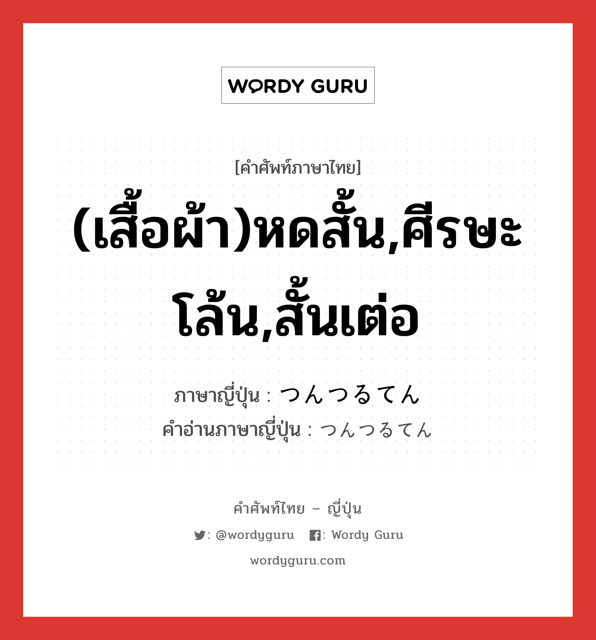 (เสื้อผ้า)หดสั้น,ศีรษะโล้น,สั้นเต่อ ภาษาญี่ปุ่นคืออะไร, คำศัพท์ภาษาไทย - ญี่ปุ่น (เสื้อผ้า)หดสั้น,ศีรษะโล้น,สั้นเต่อ ภาษาญี่ปุ่น つんつるてん คำอ่านภาษาญี่ปุ่น つんつるてん หมวด n หมวด n