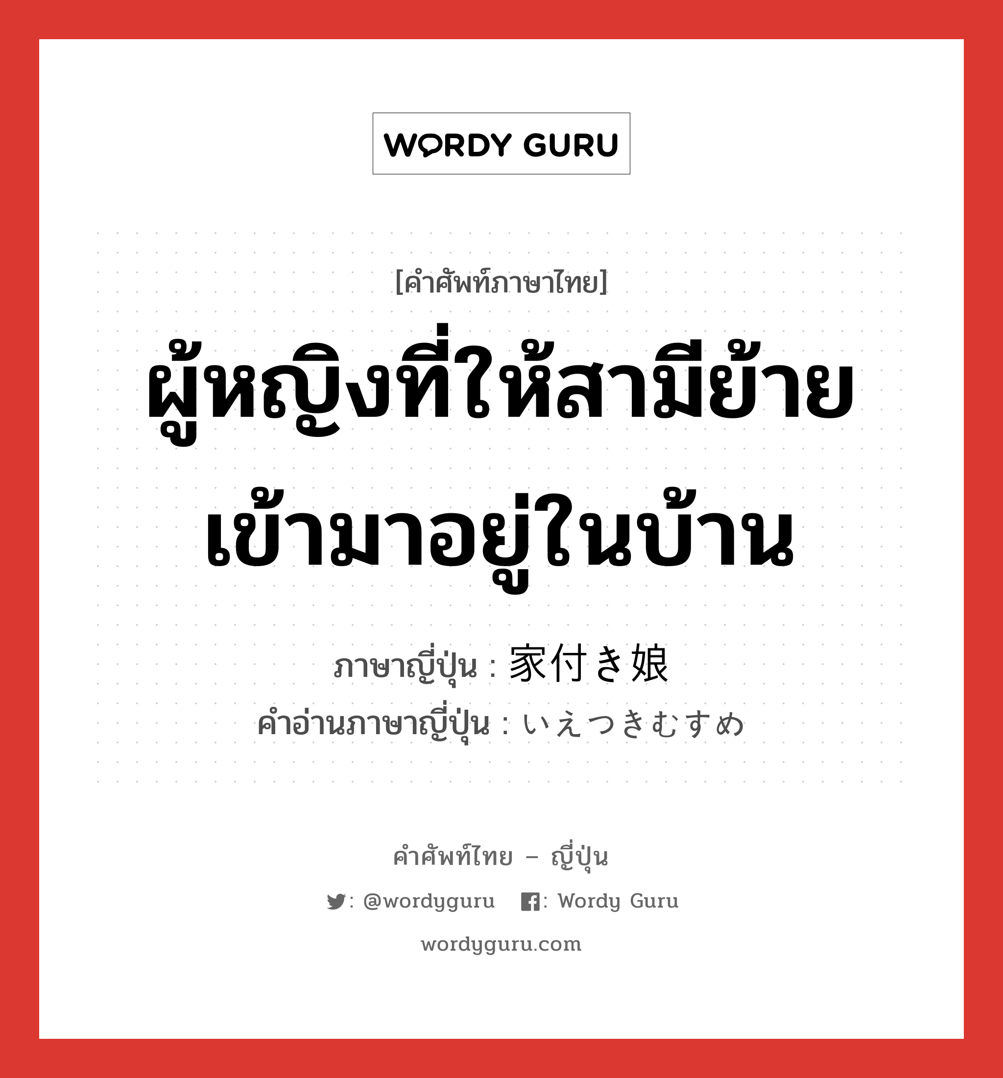 ผู้หญิงที่ให้สามีย้ายเข้ามาอยู่ในบ้าน ภาษาญี่ปุ่นคืออะไร, คำศัพท์ภาษาไทย - ญี่ปุ่น ผู้หญิงที่ให้สามีย้ายเข้ามาอยู่ในบ้าน ภาษาญี่ปุ่น 家付き娘 คำอ่านภาษาญี่ปุ่น いえつきむすめ หมวด n หมวด n