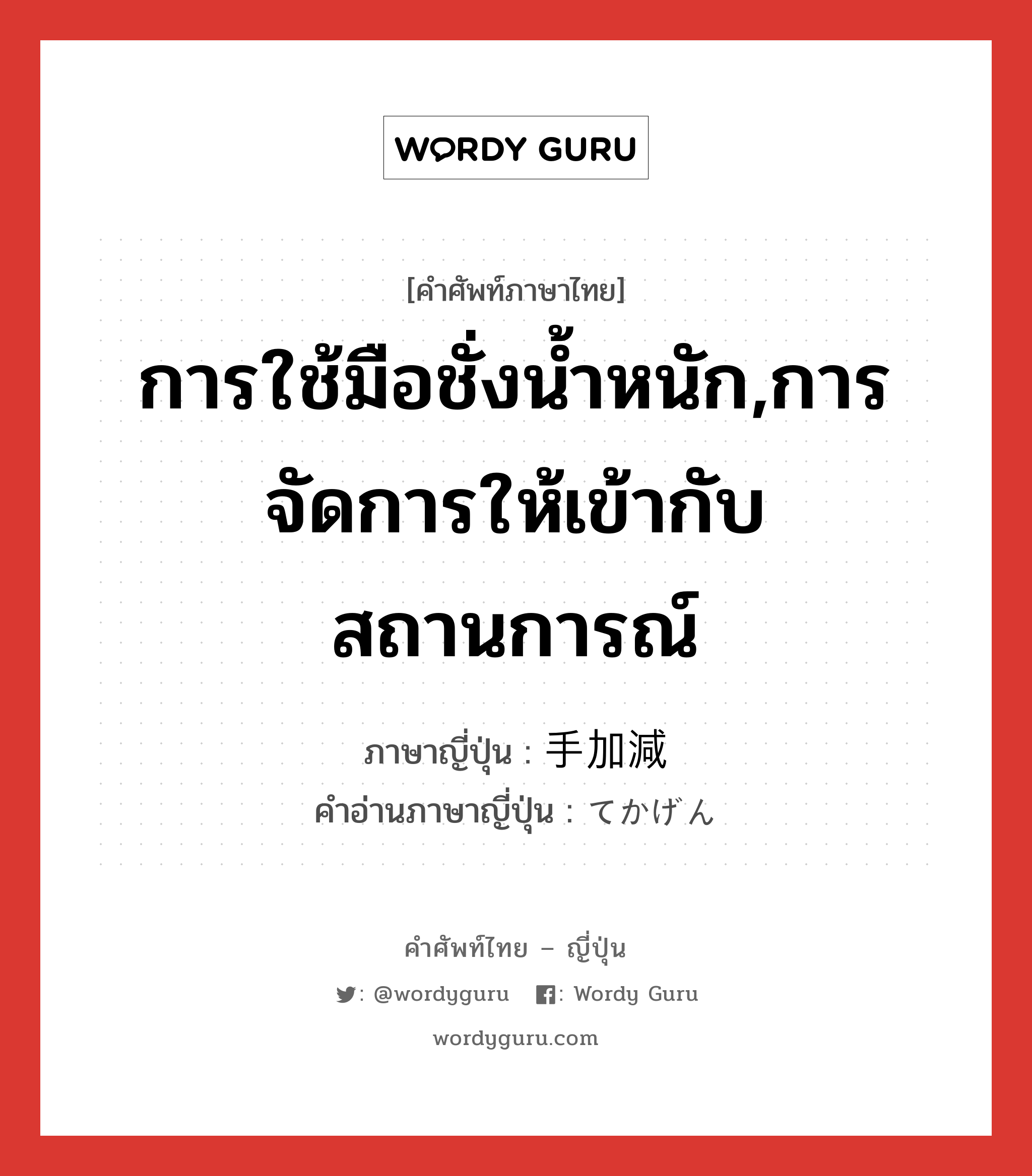 การใช้มือชั่งน้ำหนัก,การจัดการให้เข้ากับสถานการณ์ ภาษาญี่ปุ่นคืออะไร, คำศัพท์ภาษาไทย - ญี่ปุ่น การใช้มือชั่งน้ำหนัก,การจัดการให้เข้ากับสถานการณ์ ภาษาญี่ปุ่น 手加減 คำอ่านภาษาญี่ปุ่น てかげん หมวด n หมวด n