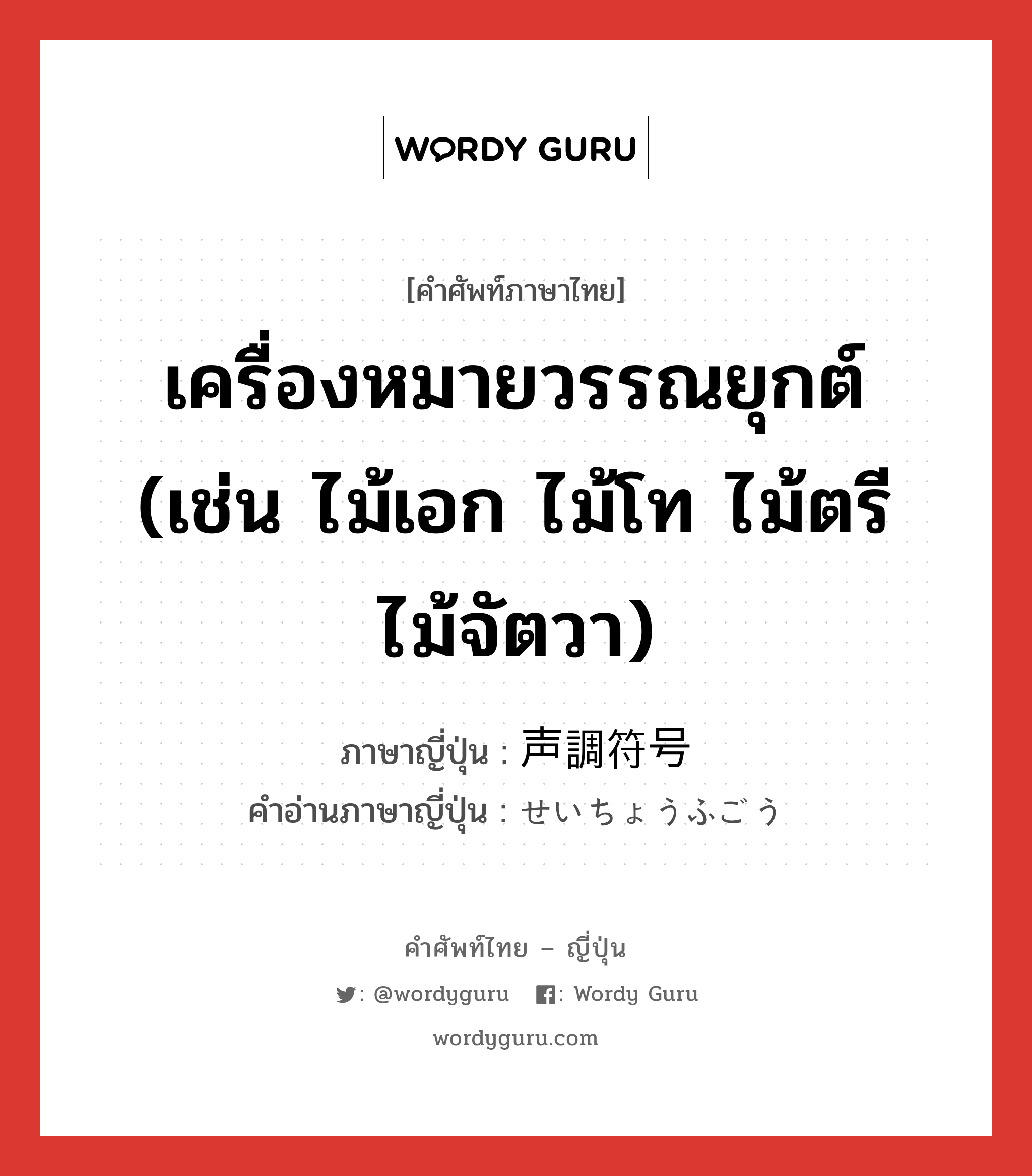 เครื่องหมายวรรณยุกต์ (เช่น ไม้เอก ไม้โท ไม้ตรี ไม้จัตวา) ภาษาญี่ปุ่นคืออะไร, คำศัพท์ภาษาไทย - ญี่ปุ่น เครื่องหมายวรรณยุกต์ (เช่น ไม้เอก ไม้โท ไม้ตรี ไม้จัตวา) ภาษาญี่ปุ่น 声調符号 คำอ่านภาษาญี่ปุ่น せいちょうふごう หมวด n หมวด n