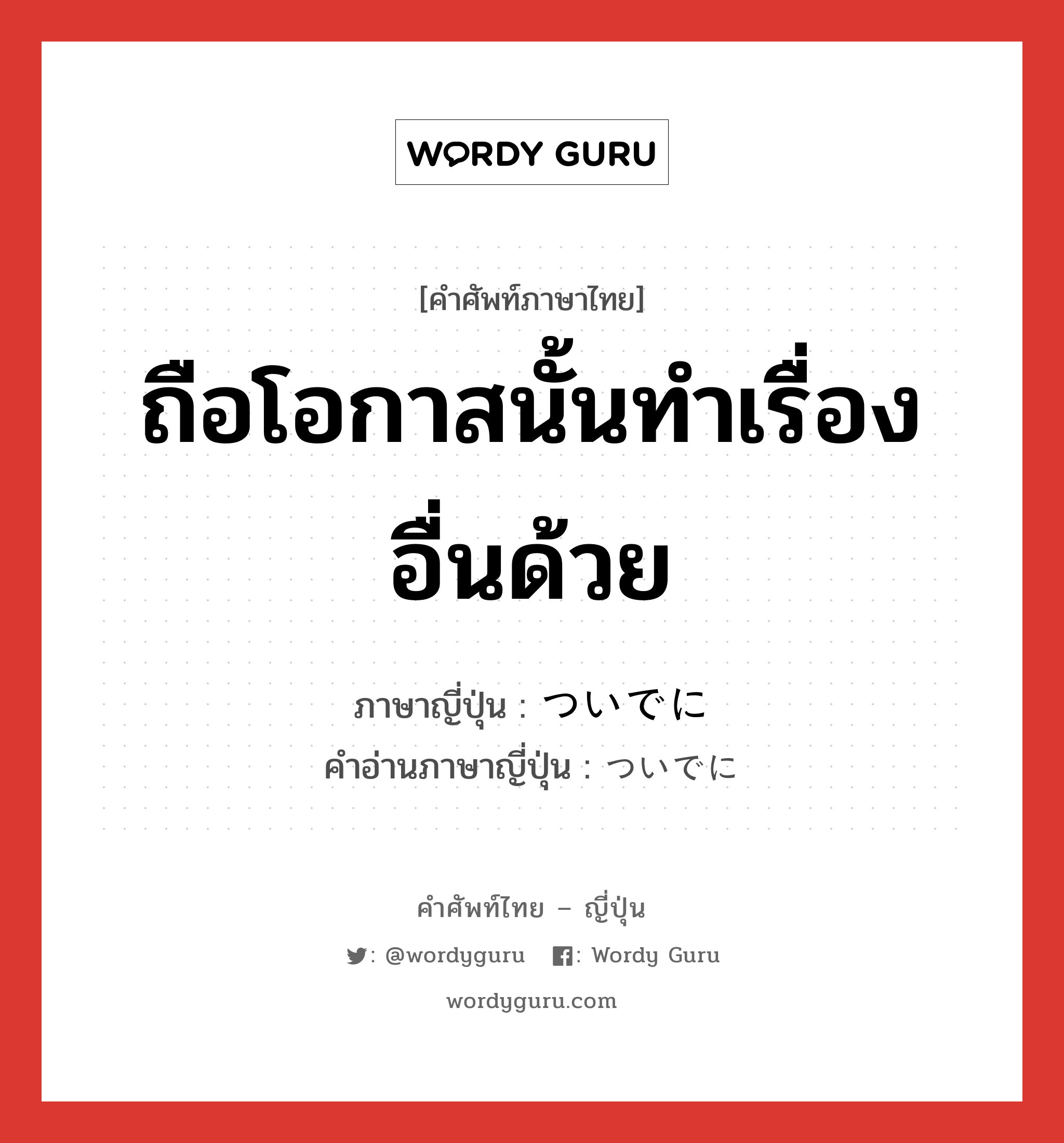 ถือโอกาสนั้นทำเรื่องอื่นด้วย ภาษาญี่ปุ่นคืออะไร, คำศัพท์ภาษาไทย - ญี่ปุ่น ถือโอกาสนั้นทำเรื่องอื่นด้วย ภาษาญี่ปุ่น ついでに คำอ่านภาษาญี่ปุ่น ついでに หมวด adv หมวด adv