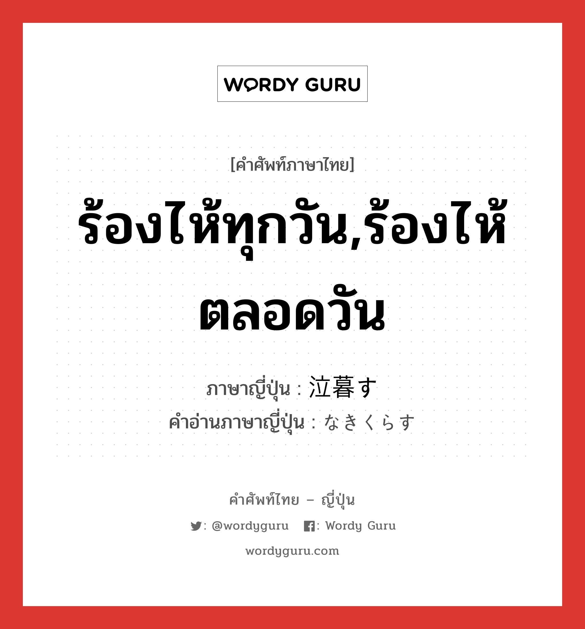 ร้องไห้ทุกวัน,ร้องไห้ตลอดวัน ภาษาญี่ปุ่นคืออะไร, คำศัพท์ภาษาไทย - ญี่ปุ่น ร้องไห้ทุกวัน,ร้องไห้ตลอดวัน ภาษาญี่ปุ่น 泣暮す คำอ่านภาษาญี่ปุ่น なきくらす หมวด v5s หมวด v5s