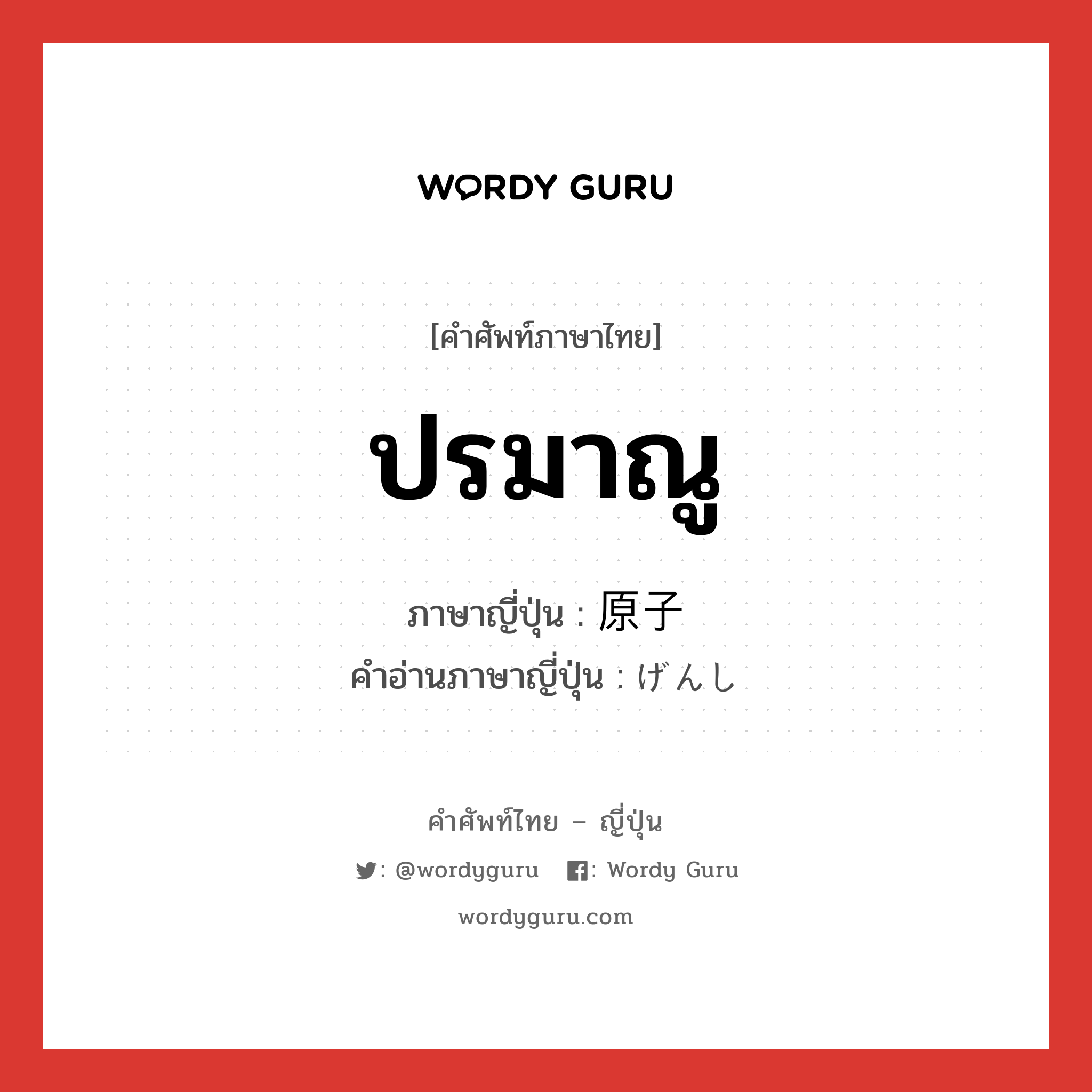 ปรมาณู ภาษาญี่ปุ่นคืออะไร, คำศัพท์ภาษาไทย - ญี่ปุ่น ปรมาณู ภาษาญี่ปุ่น 原子 คำอ่านภาษาญี่ปุ่น げんし หมวด n หมวด n