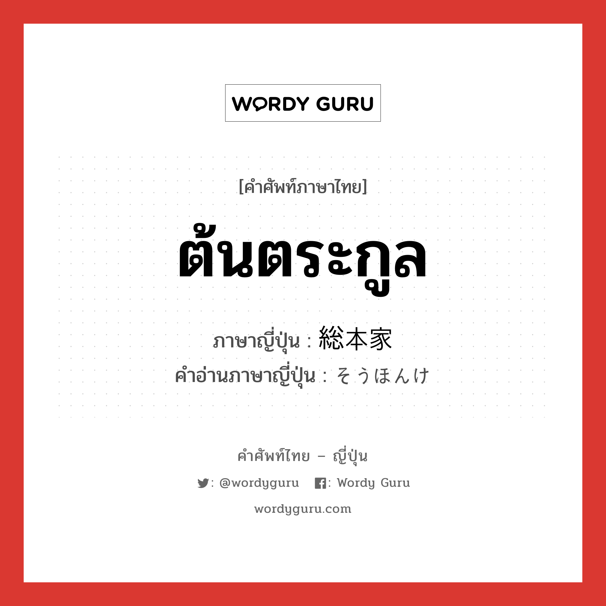 ต้นตระกูล ภาษาญี่ปุ่นคืออะไร, คำศัพท์ภาษาไทย - ญี่ปุ่น ต้นตระกูล ภาษาญี่ปุ่น 総本家 คำอ่านภาษาญี่ปุ่น そうほんけ หมวด n หมวด n