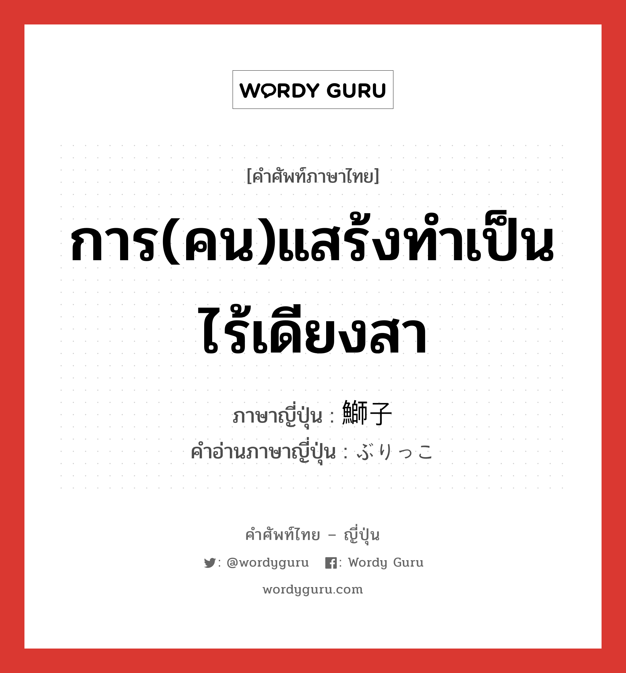 การ(คน)แสร้งทำเป็นไร้เดียงสา ภาษาญี่ปุ่นคืออะไร, คำศัพท์ภาษาไทย - ญี่ปุ่น การ(คน)แสร้งทำเป็นไร้เดียงสา ภาษาญี่ปุ่น 鰤子 คำอ่านภาษาญี่ปุ่น ぶりっこ หมวด n หมวด n