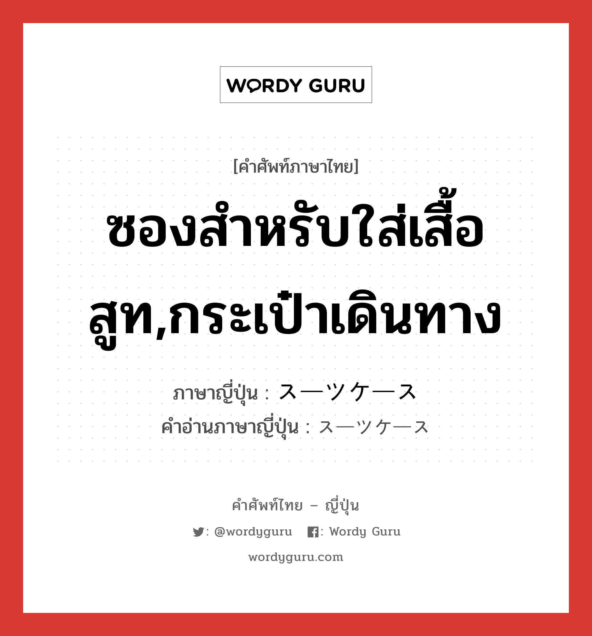 ซองสำหรับใส่เสื้อสูท,กระเป๋าเดินทาง ภาษาญี่ปุ่นคืออะไร, คำศัพท์ภาษาไทย - ญี่ปุ่น ซองสำหรับใส่เสื้อสูท,กระเป๋าเดินทาง ภาษาญี่ปุ่น スーツケース คำอ่านภาษาญี่ปุ่น スーツケース หมวด n หมวด n