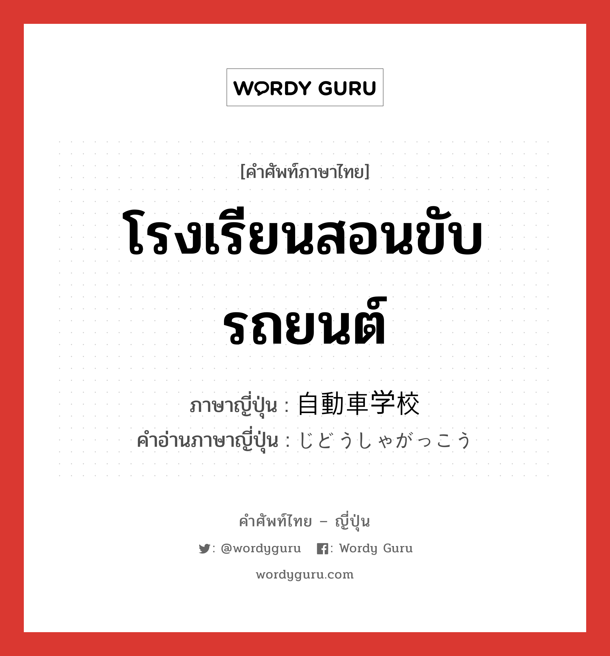 โรงเรียนสอนขับรถยนต์ ภาษาญี่ปุ่นคืออะไร, คำศัพท์ภาษาไทย - ญี่ปุ่น โรงเรียนสอนขับรถยนต์ ภาษาญี่ปุ่น 自動車学校 คำอ่านภาษาญี่ปุ่น じどうしゃがっこう หมวด n หมวด n