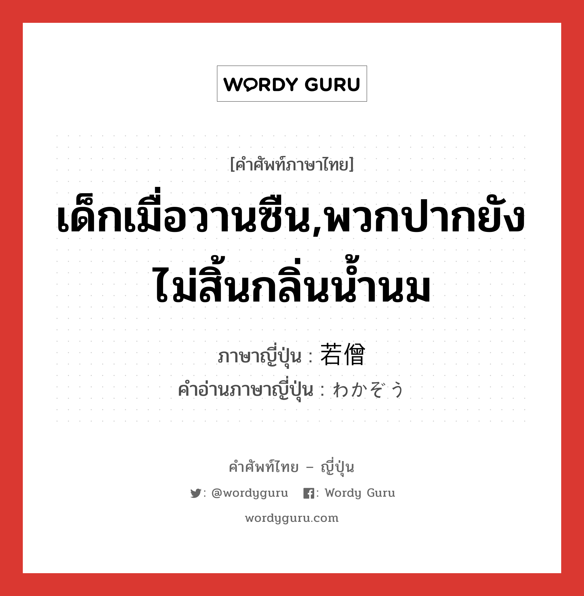 เด็กเมื่อวานซืน,พวกปากยังไม่สิ้นกลิ่นน้ำนม ภาษาญี่ปุ่นคืออะไร, คำศัพท์ภาษาไทย - ญี่ปุ่น เด็กเมื่อวานซืน,พวกปากยังไม่สิ้นกลิ่นน้ำนม ภาษาญี่ปุ่น 若僧 คำอ่านภาษาญี่ปุ่น わかぞう หมวด n หมวด n