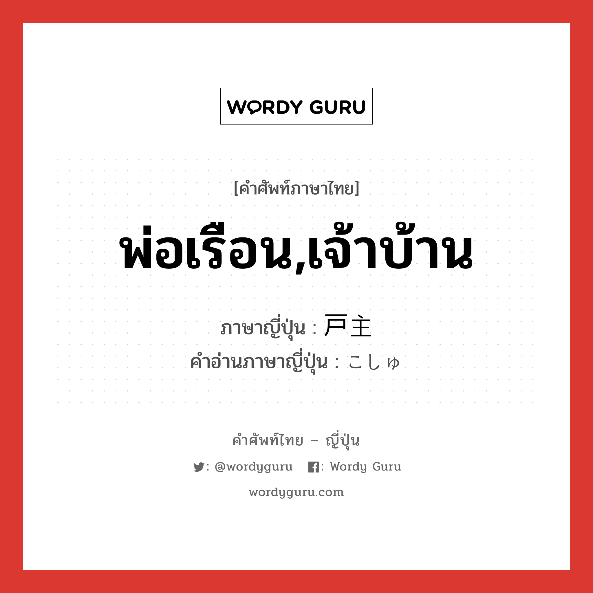 พ่อเรือน,เจ้าบ้าน ภาษาญี่ปุ่นคืออะไร, คำศัพท์ภาษาไทย - ญี่ปุ่น พ่อเรือน,เจ้าบ้าน ภาษาญี่ปุ่น 戸主 คำอ่านภาษาญี่ปุ่น こしゅ หมวด n หมวด n