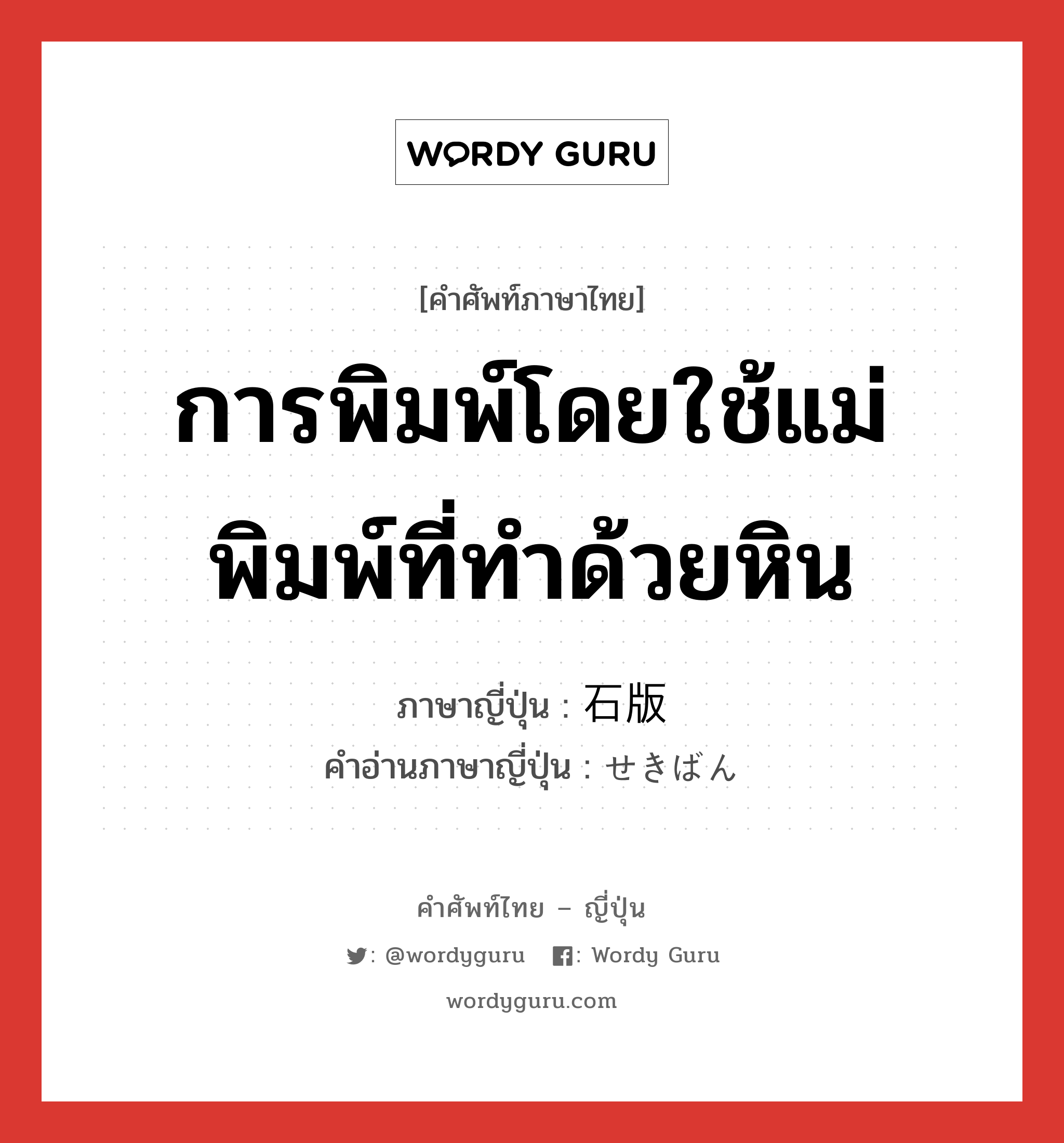 การพิมพ์โดยใช้แม่พิมพ์ที่ทำด้วยหิน ภาษาญี่ปุ่นคืออะไร, คำศัพท์ภาษาไทย - ญี่ปุ่น การพิมพ์โดยใช้แม่พิมพ์ที่ทำด้วยหิน ภาษาญี่ปุ่น 石版 คำอ่านภาษาญี่ปุ่น せきばん หมวด n หมวด n