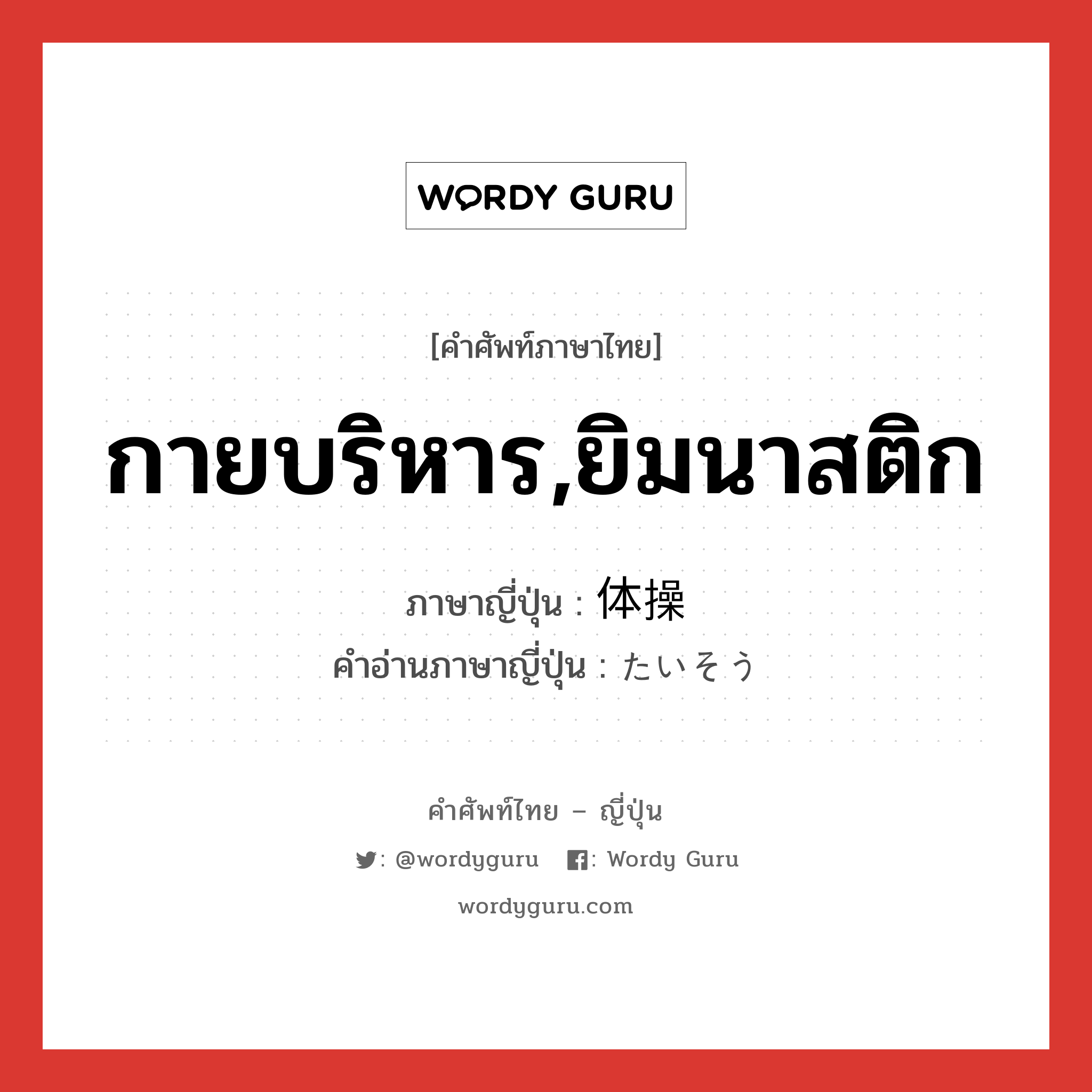 กายบริหาร,ยิมนาสติก ภาษาญี่ปุ่นคืออะไร, คำศัพท์ภาษาไทย - ญี่ปุ่น กายบริหาร,ยิมนาสติก ภาษาญี่ปุ่น 体操 คำอ่านภาษาญี่ปุ่น たいそう หมวด n หมวด n