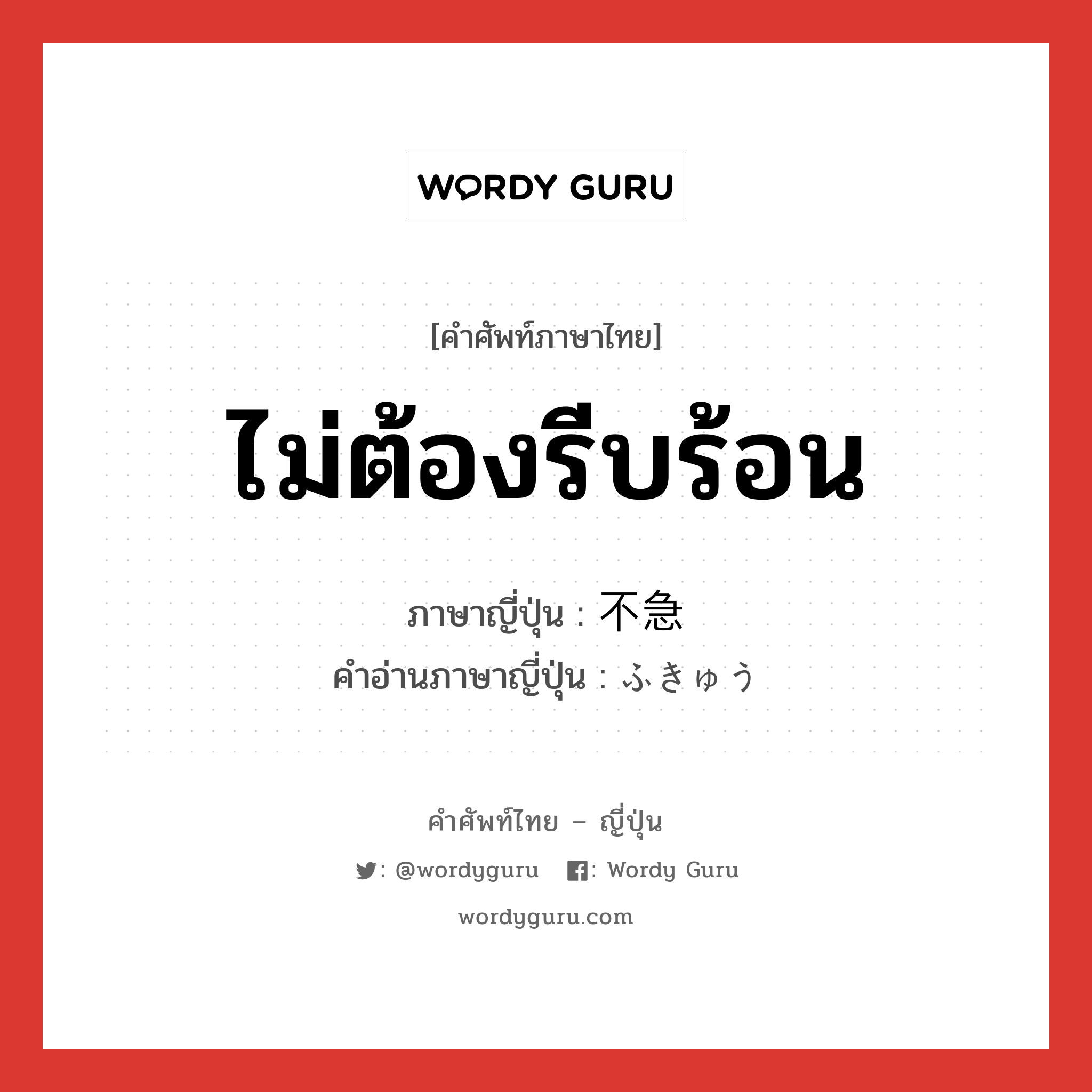 ไม่ต้องรีบร้อน ภาษาญี่ปุ่นคืออะไร, คำศัพท์ภาษาไทย - ญี่ปุ่น ไม่ต้องรีบร้อน ภาษาญี่ปุ่น 不急 คำอ่านภาษาญี่ปุ่น ふきゅう หมวด adj-na หมวด adj-na