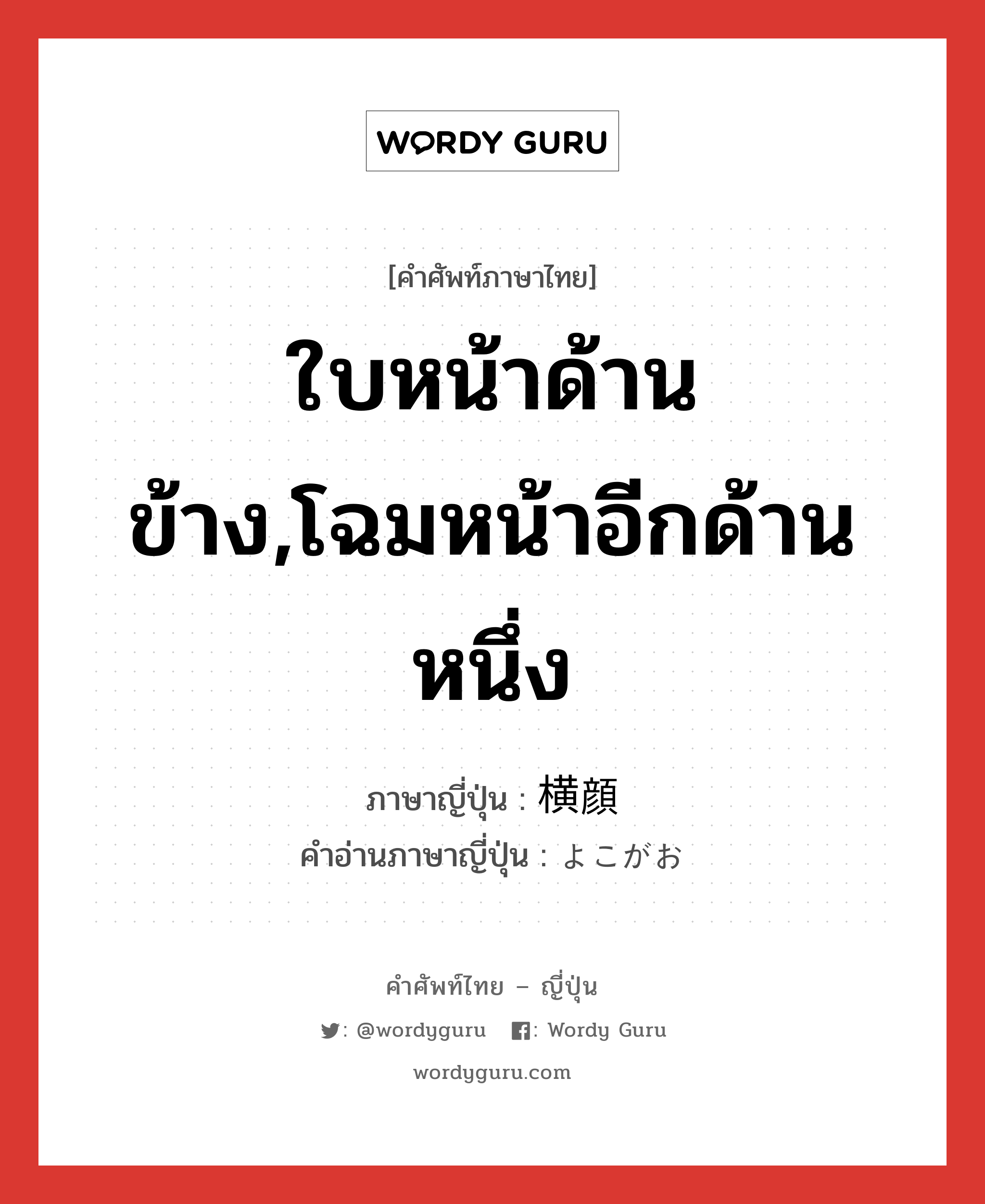 ใบหน้าด้านข้าง,โฉมหน้าอีกด้านหนึ่ง ภาษาญี่ปุ่นคืออะไร, คำศัพท์ภาษาไทย - ญี่ปุ่น ใบหน้าด้านข้าง,โฉมหน้าอีกด้านหนึ่ง ภาษาญี่ปุ่น 横顔 คำอ่านภาษาญี่ปุ่น よこがお หมวด n หมวด n