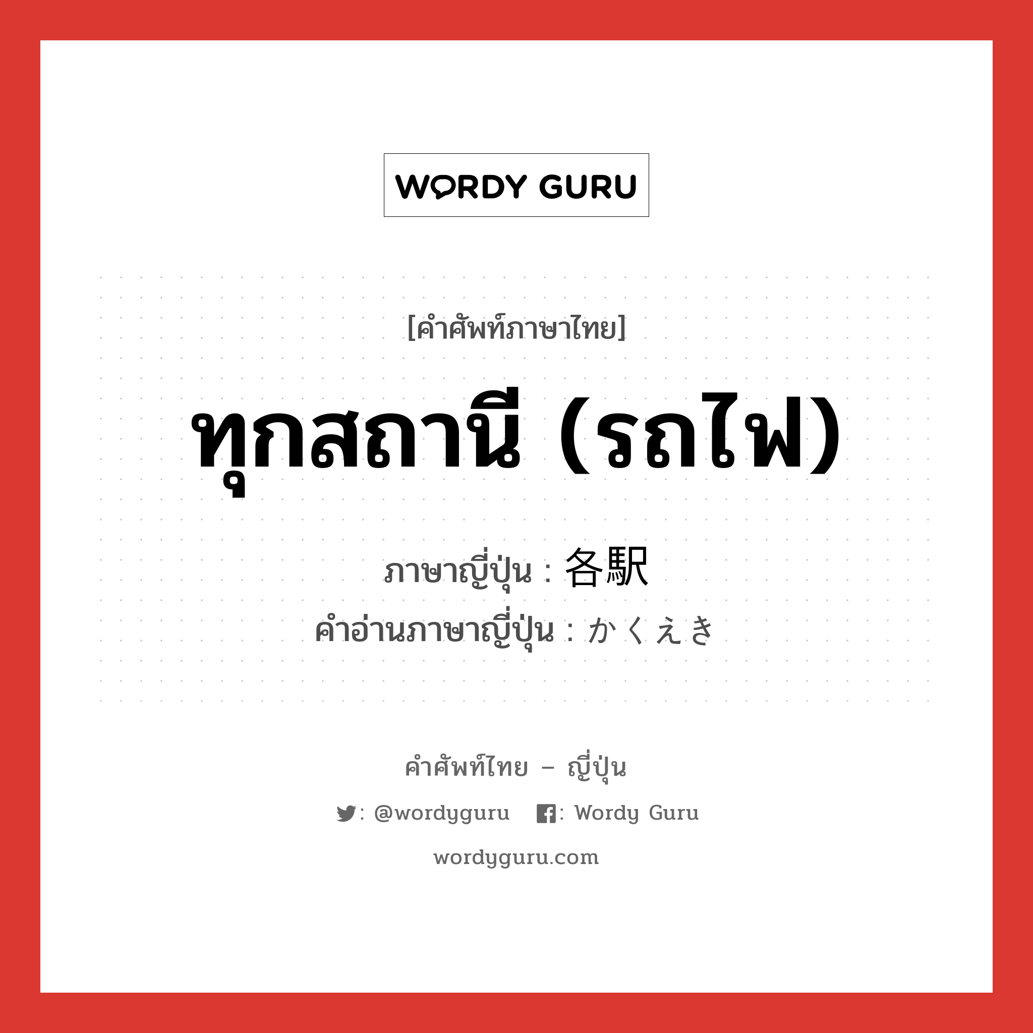 ทุกสถานี (รถไฟ) ภาษาญี่ปุ่นคืออะไร, คำศัพท์ภาษาไทย - ญี่ปุ่น ทุกสถานี (รถไฟ) ภาษาญี่ปุ่น 各駅 คำอ่านภาษาญี่ปุ่น かくえき หมวด n หมวด n