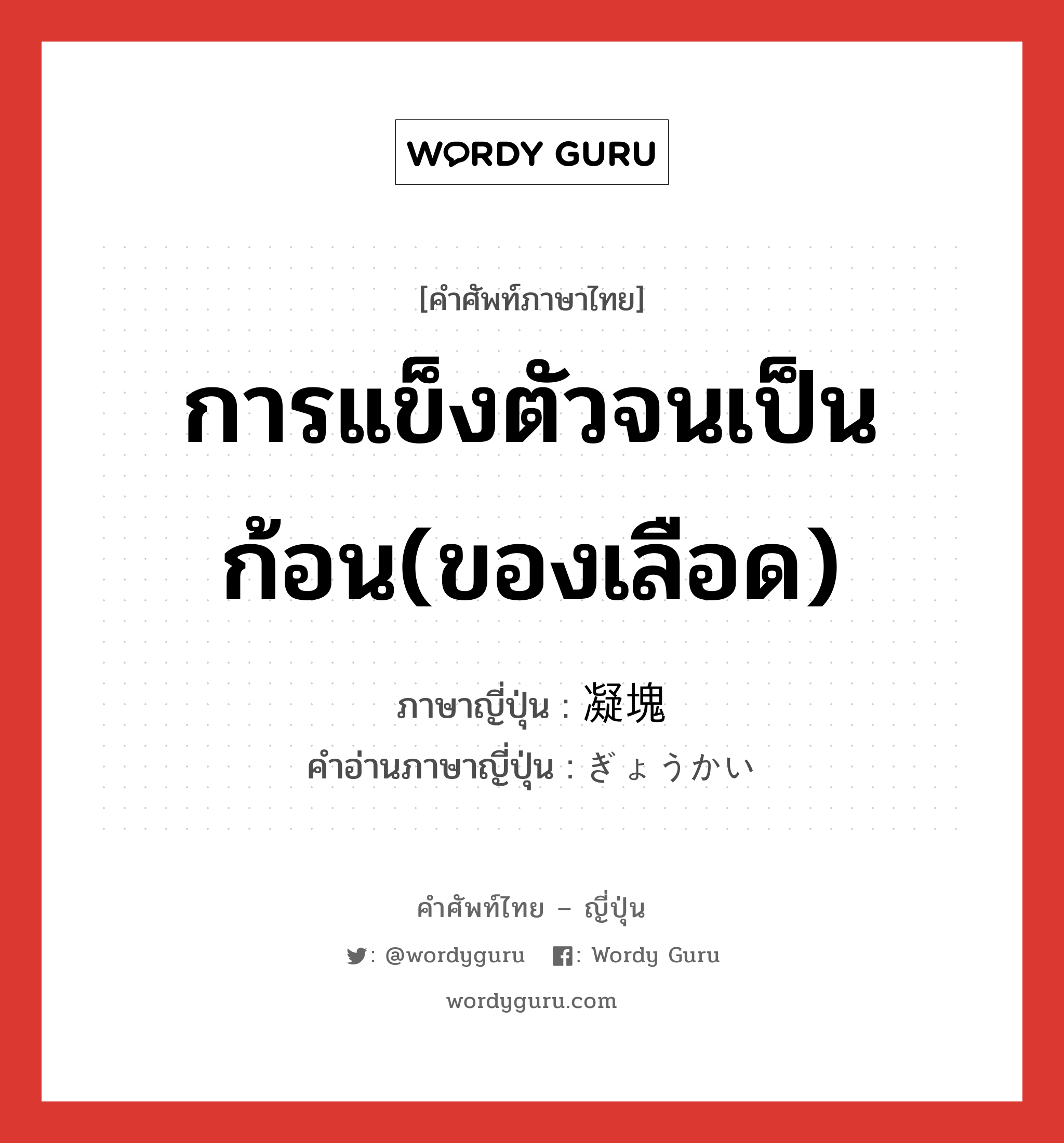 การแข็งตัวจนเป็นก้อน(ของเลือด) ภาษาญี่ปุ่นคืออะไร, คำศัพท์ภาษาไทย - ญี่ปุ่น การแข็งตัวจนเป็นก้อน(ของเลือด) ภาษาญี่ปุ่น 凝塊 คำอ่านภาษาญี่ปุ่น ぎょうかい หมวด n หมวด n