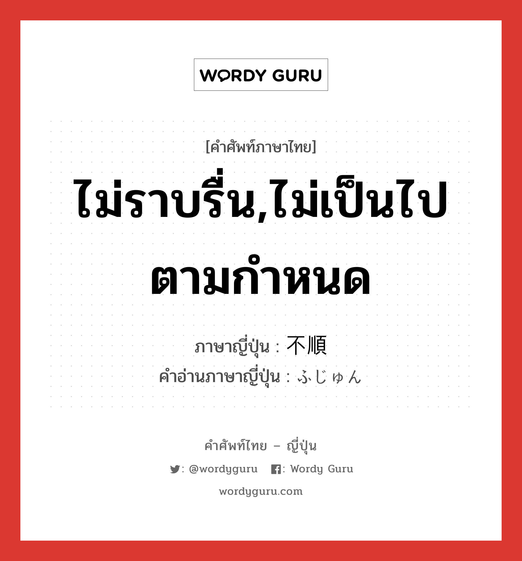 ไม่ราบรื่น,ไม่เป็นไปตามกำหนด ภาษาญี่ปุ่นคืออะไร, คำศัพท์ภาษาไทย - ญี่ปุ่น ไม่ราบรื่น,ไม่เป็นไปตามกำหนด ภาษาญี่ปุ่น 不順 คำอ่านภาษาญี่ปุ่น ふじゅん หมวด adj-na หมวด adj-na