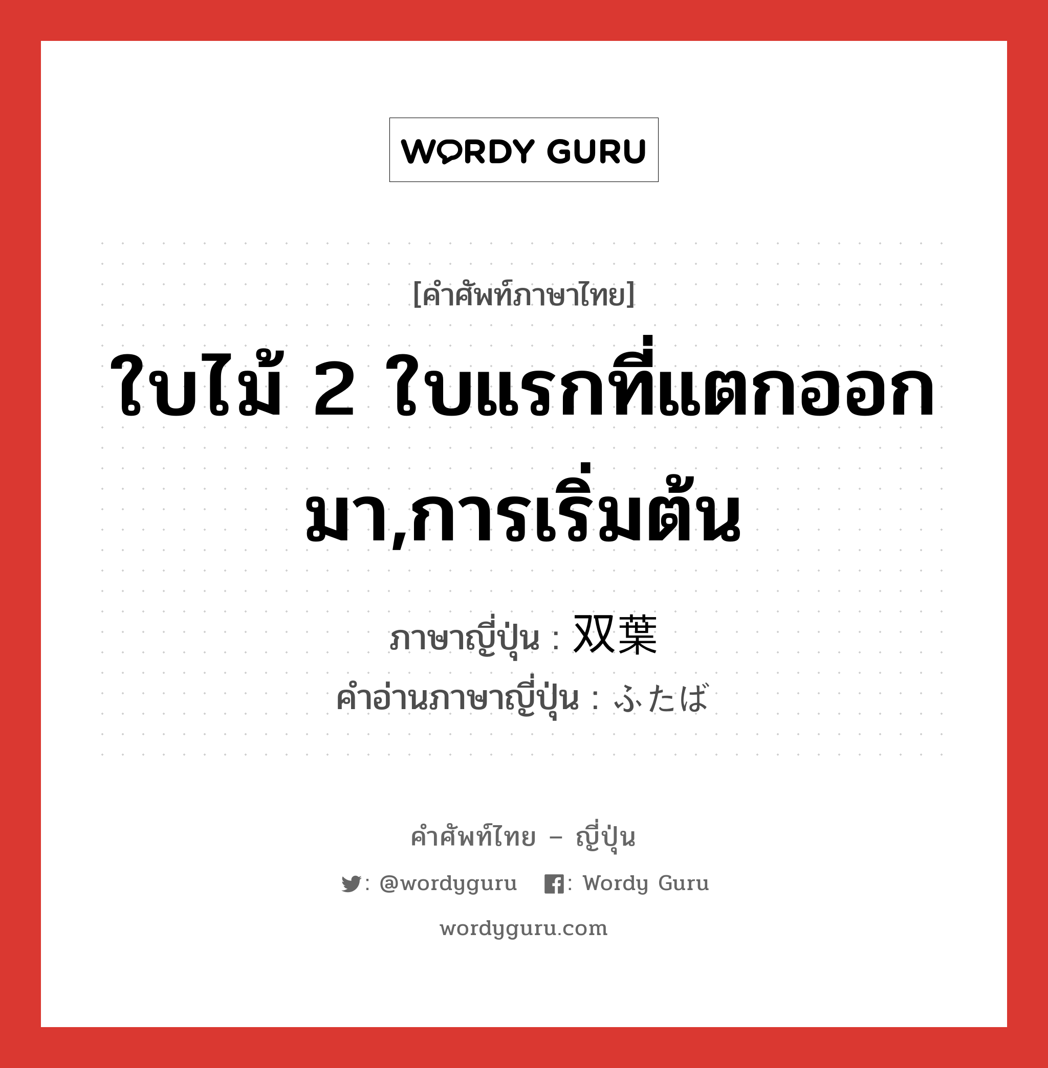 ใบไม้ 2 ใบแรกที่แตกออกมา,การเริ่มต้น ภาษาญี่ปุ่นคืออะไร, คำศัพท์ภาษาไทย - ญี่ปุ่น ใบไม้ 2 ใบแรกที่แตกออกมา,การเริ่มต้น ภาษาญี่ปุ่น 双葉 คำอ่านภาษาญี่ปุ่น ふたば หมวด n หมวด n