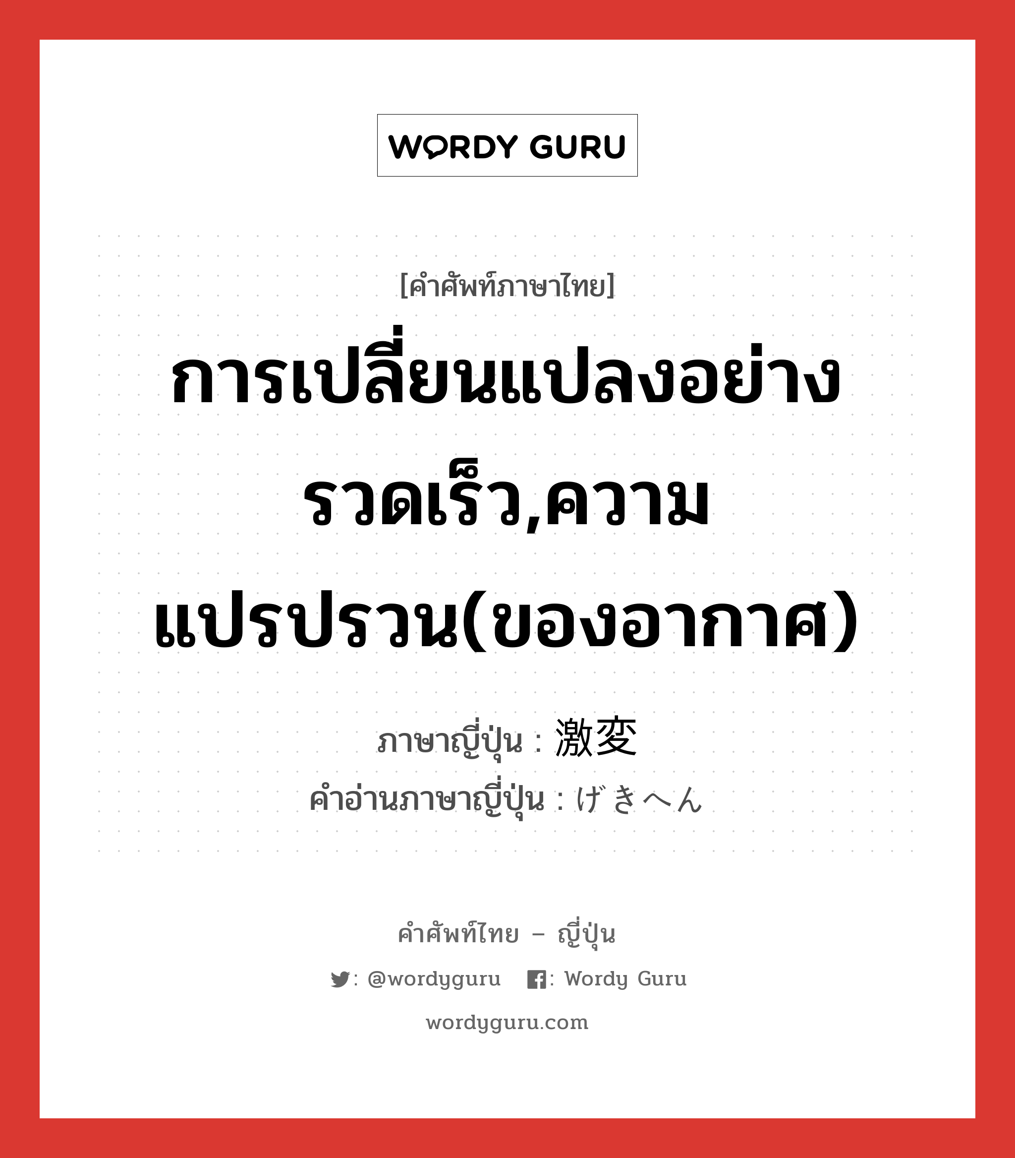 การเปลี่ยนแปลงอย่างรวดเร็ว,ความแปรปรวน(ของอากาศ) ภาษาญี่ปุ่นคืออะไร, คำศัพท์ภาษาไทย - ญี่ปุ่น การเปลี่ยนแปลงอย่างรวดเร็ว,ความแปรปรวน(ของอากาศ) ภาษาญี่ปุ่น 激変 คำอ่านภาษาญี่ปุ่น げきへん หมวด n หมวด n