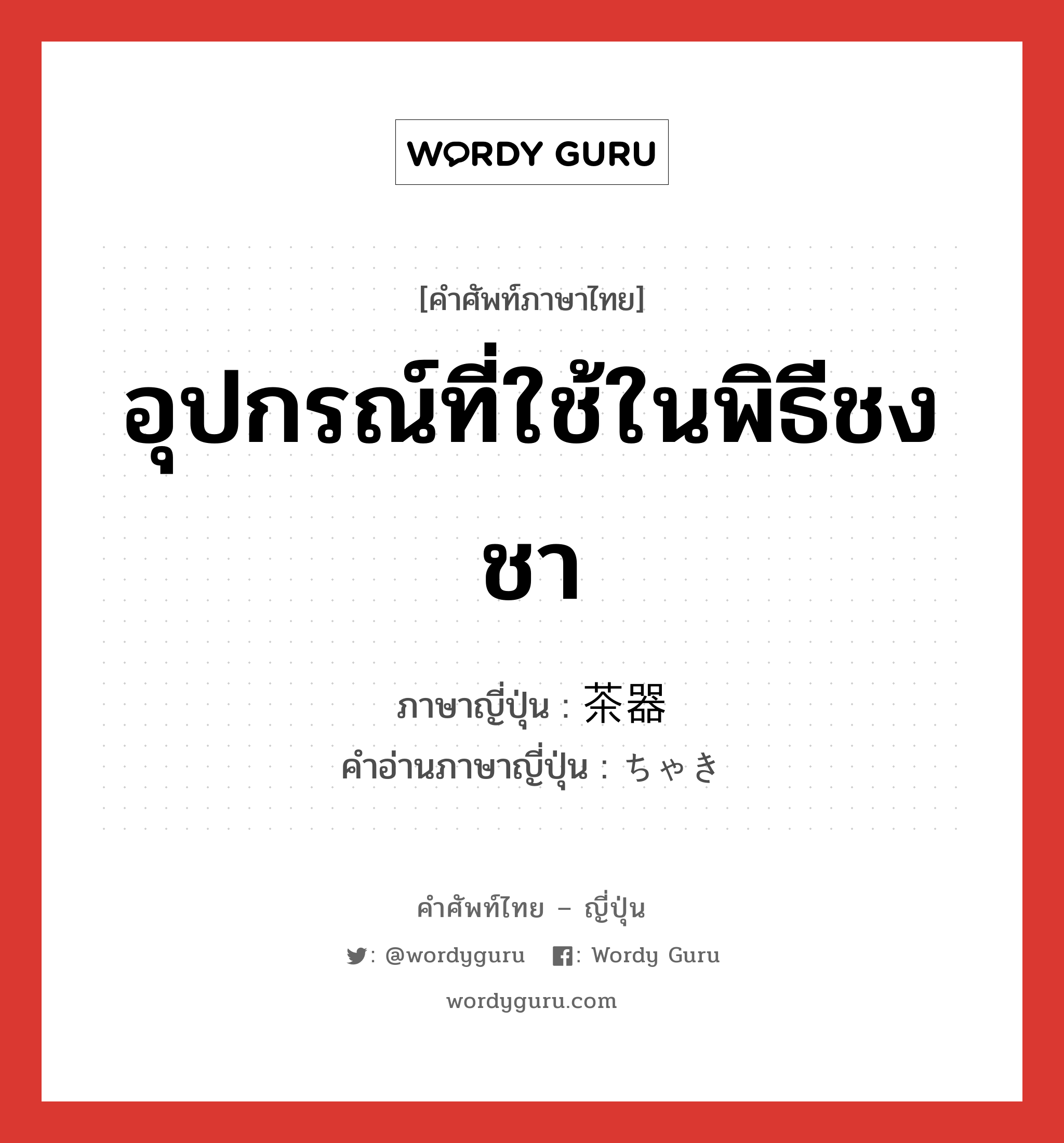 อุปกรณ์ที่ใช้ในพิธีชงชา ภาษาญี่ปุ่นคืออะไร, คำศัพท์ภาษาไทย - ญี่ปุ่น อุปกรณ์ที่ใช้ในพิธีชงชา ภาษาญี่ปุ่น 茶器 คำอ่านภาษาญี่ปุ่น ちゃき หมวด n หมวด n