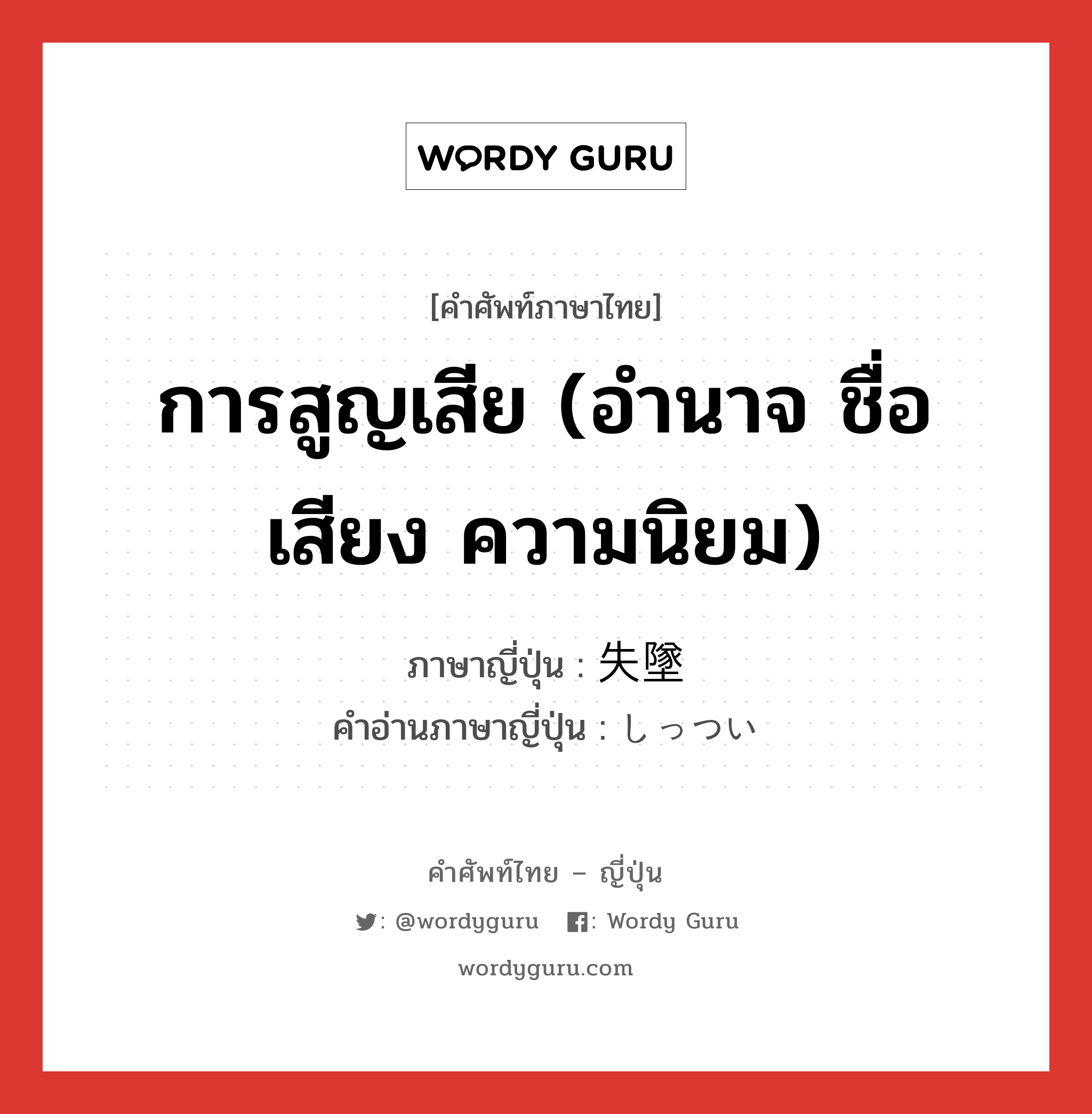 การสูญเสีย (อำนาจ ชื่อเสียง ความนิยม) ภาษาญี่ปุ่นคืออะไร, คำศัพท์ภาษาไทย - ญี่ปุ่น การสูญเสีย (อำนาจ ชื่อเสียง ความนิยม) ภาษาญี่ปุ่น 失墜 คำอ่านภาษาญี่ปุ่น しっつい หมวด n หมวด n