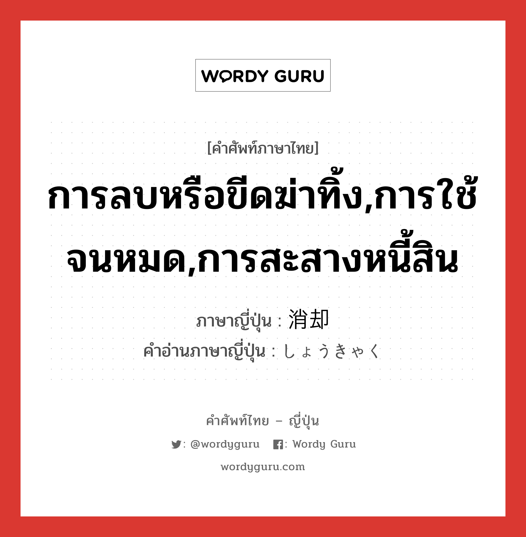 การลบหรือขีดฆ่าทิ้ง,การใช้จนหมด,การสะสางหนี้สิน ภาษาญี่ปุ่นคืออะไร, คำศัพท์ภาษาไทย - ญี่ปุ่น การลบหรือขีดฆ่าทิ้ง,การใช้จนหมด,การสะสางหนี้สิน ภาษาญี่ปุ่น 消却 คำอ่านภาษาญี่ปุ่น しょうきゃく หมวด n หมวด n