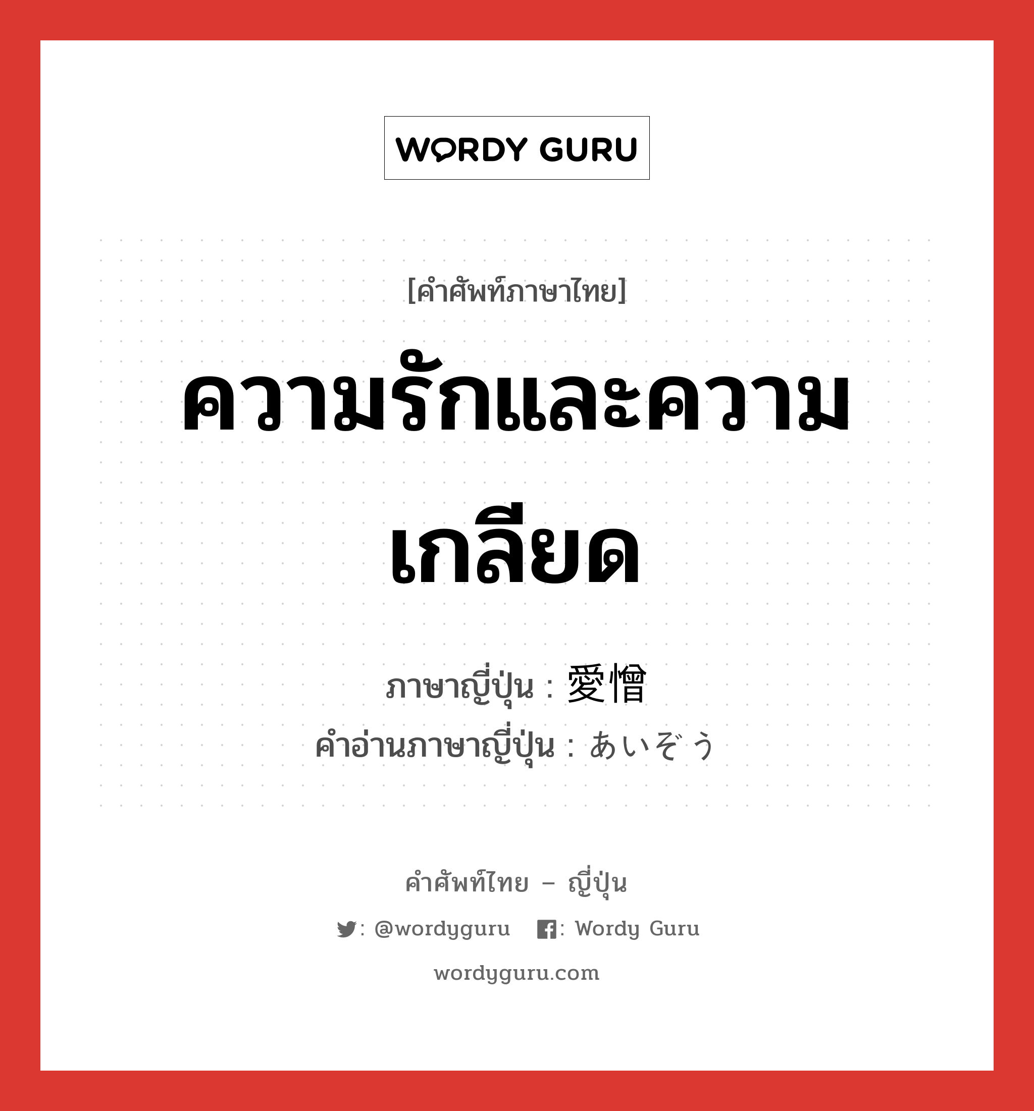 ความรักและความเกลียด ภาษาญี่ปุ่นคืออะไร, คำศัพท์ภาษาไทย - ญี่ปุ่น ความรักและความเกลียด ภาษาญี่ปุ่น 愛憎 คำอ่านภาษาญี่ปุ่น あいぞう หมวด adj-na หมวด adj-na