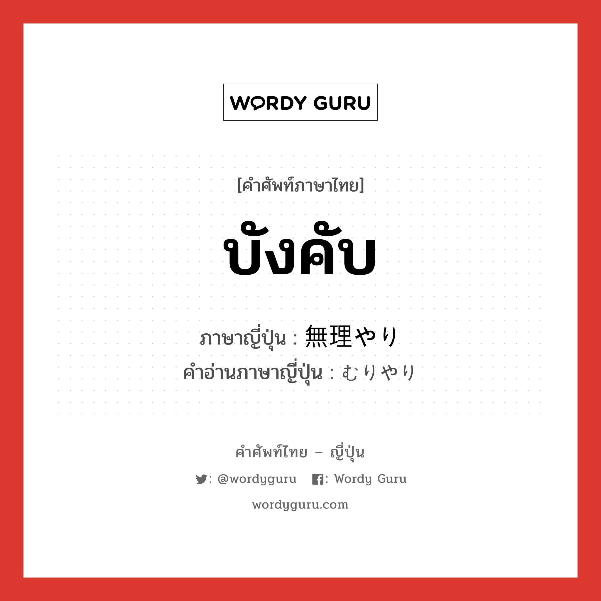 บังคับ ภาษาญี่ปุ่นคืออะไร, คำศัพท์ภาษาไทย - ญี่ปุ่น บังคับ ภาษาญี่ปุ่น 無理やり คำอ่านภาษาญี่ปุ่น むりやり หมวด adv หมวด adv