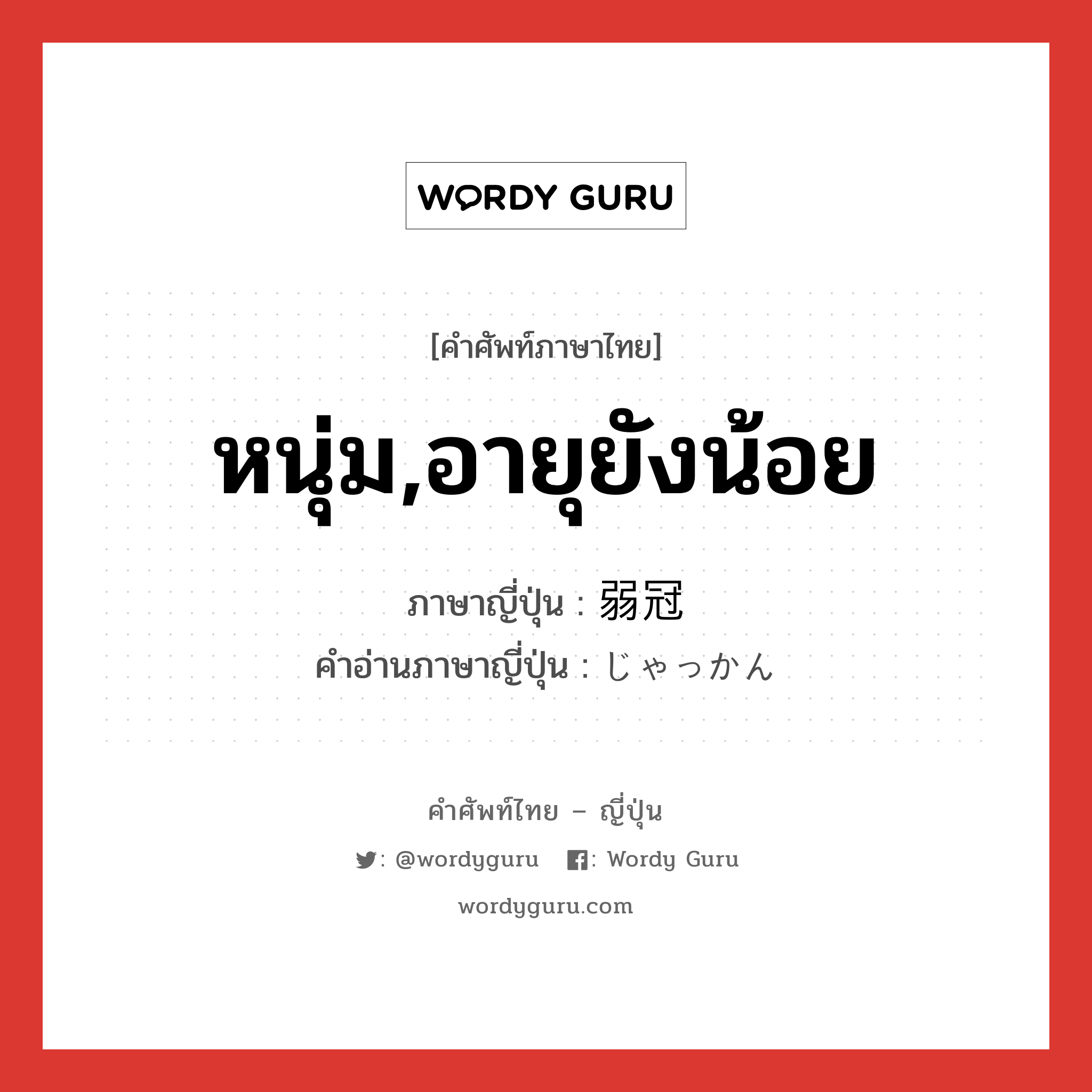 หนุ่ม,อายุยังน้อย ภาษาญี่ปุ่นคืออะไร, คำศัพท์ภาษาไทย - ญี่ปุ่น หนุ่ม,อายุยังน้อย ภาษาญี่ปุ่น 弱冠 คำอ่านภาษาญี่ปุ่น じゃっかん หมวด n หมวด n