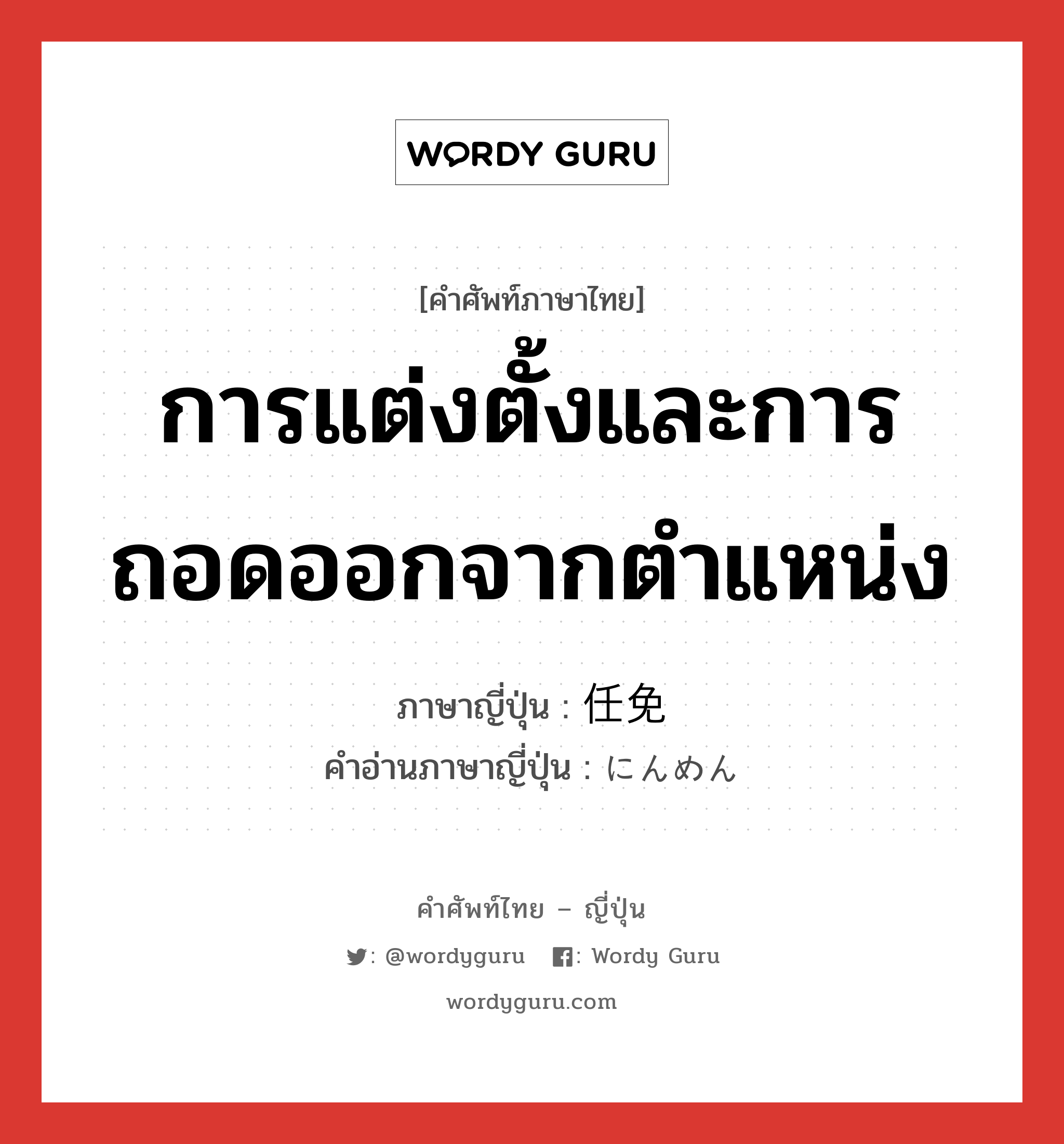 การแต่งตั้งและการถอดออกจากตำแหน่ง ภาษาญี่ปุ่นคืออะไร, คำศัพท์ภาษาไทย - ญี่ปุ่น การแต่งตั้งและการถอดออกจากตำแหน่ง ภาษาญี่ปุ่น 任免 คำอ่านภาษาญี่ปุ่น にんめん หมวด n หมวด n