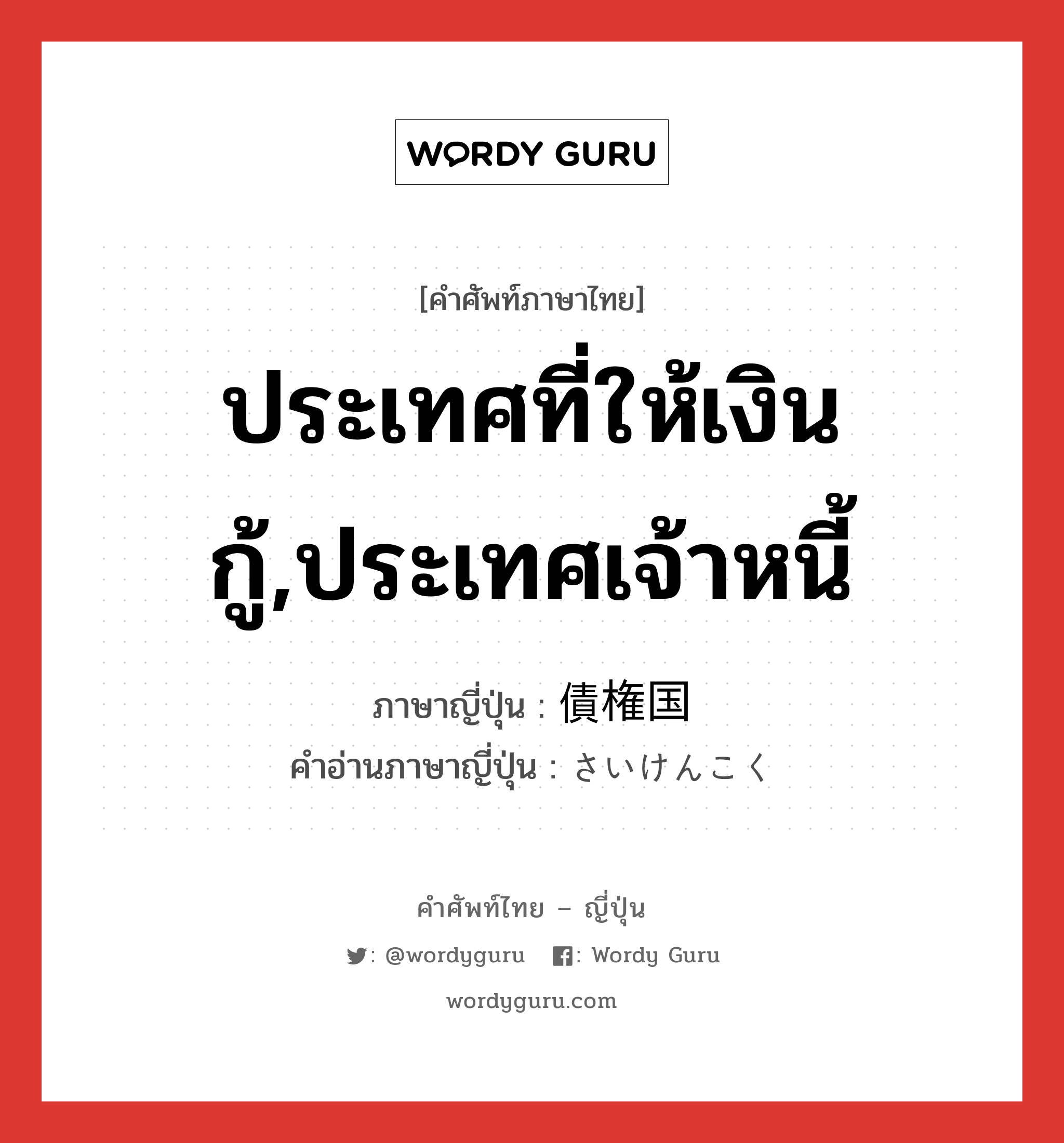 ประเทศที่ให้เงินกู้,ประเทศเจ้าหนี้ ภาษาญี่ปุ่นคืออะไร, คำศัพท์ภาษาไทย - ญี่ปุ่น ประเทศที่ให้เงินกู้,ประเทศเจ้าหนี้ ภาษาญี่ปุ่น 債権国 คำอ่านภาษาญี่ปุ่น さいけんこく หมวด n หมวด n