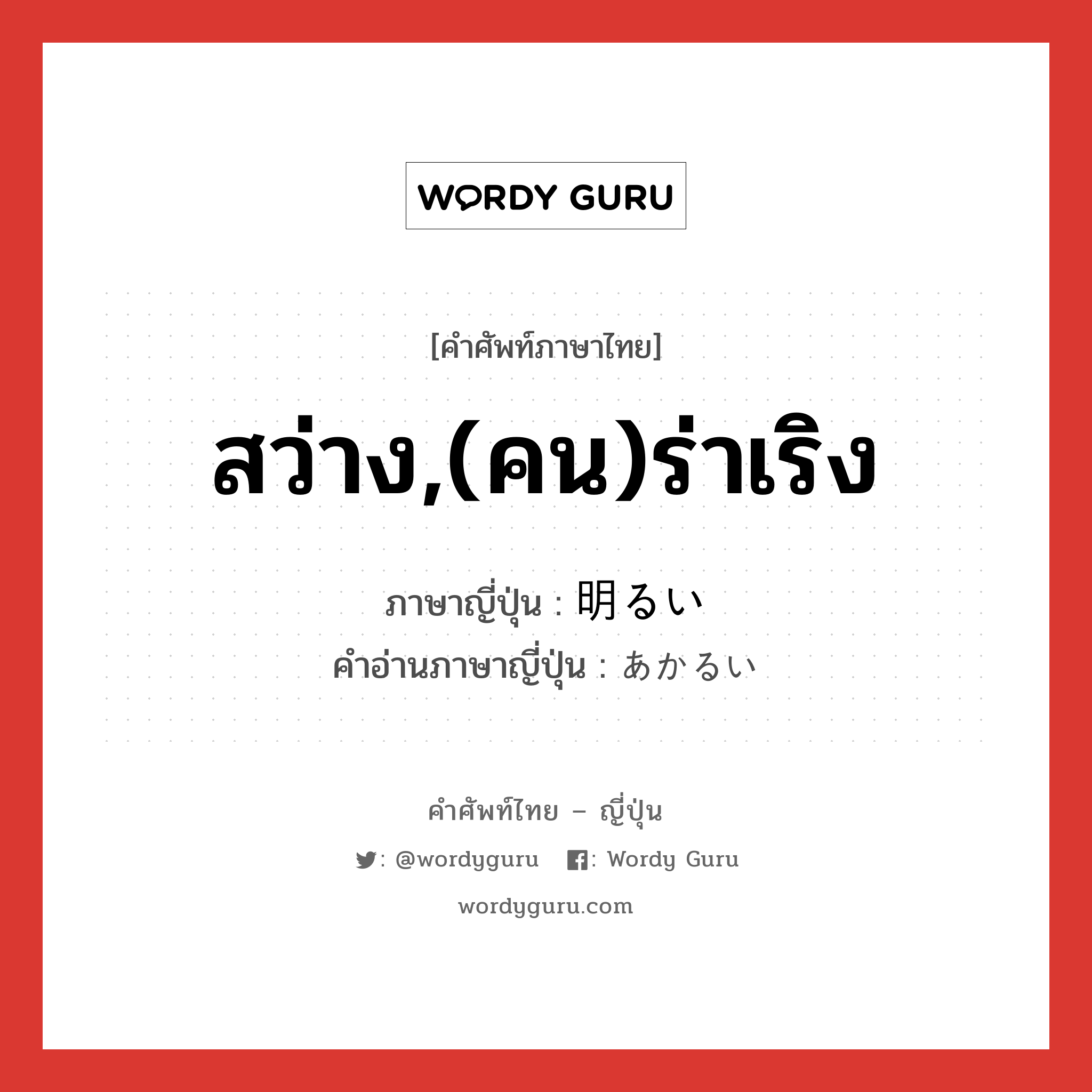 สว่าง,(คน)ร่าเริง ภาษาญี่ปุ่นคืออะไร, คำศัพท์ภาษาไทย - ญี่ปุ่น สว่าง,(คน)ร่าเริง ภาษาญี่ปุ่น 明るい คำอ่านภาษาญี่ปุ่น あかるい หมวด adj-i หมวด adj-i