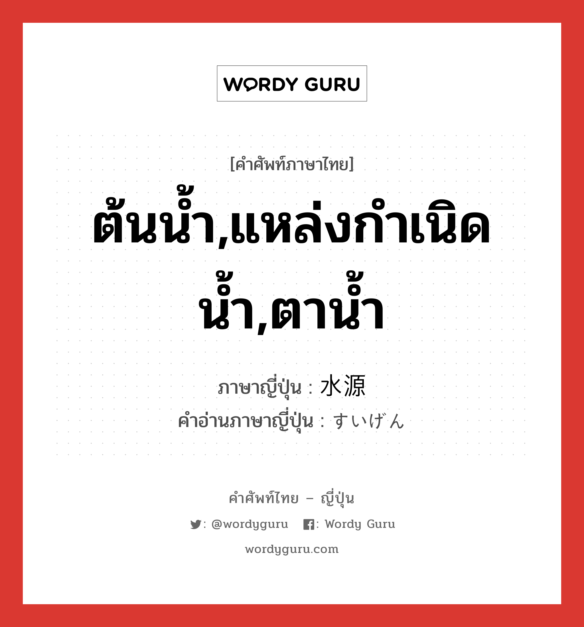 ต้นน้ำ,แหล่งกำเนิดน้ำ,ตาน้ำ ภาษาญี่ปุ่นคืออะไร, คำศัพท์ภาษาไทย - ญี่ปุ่น ต้นน้ำ,แหล่งกำเนิดน้ำ,ตาน้ำ ภาษาญี่ปุ่น 水源 คำอ่านภาษาญี่ปุ่น すいげん หมวด n หมวด n