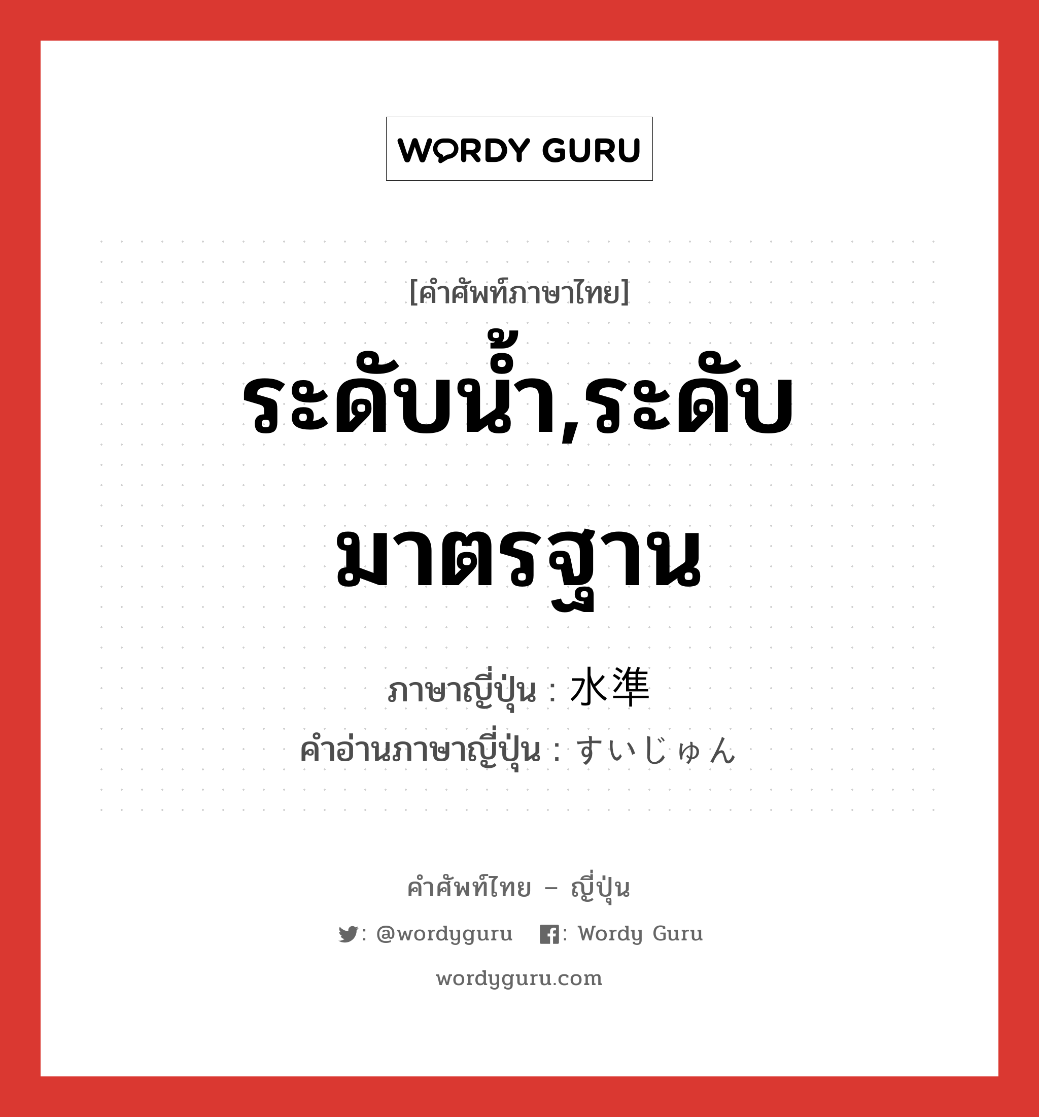 ระดับน้ำ,ระดับมาตรฐาน ภาษาญี่ปุ่นคืออะไร, คำศัพท์ภาษาไทย - ญี่ปุ่น ระดับน้ำ,ระดับมาตรฐาน ภาษาญี่ปุ่น 水準 คำอ่านภาษาญี่ปุ่น すいじゅん หมวด n หมวด n