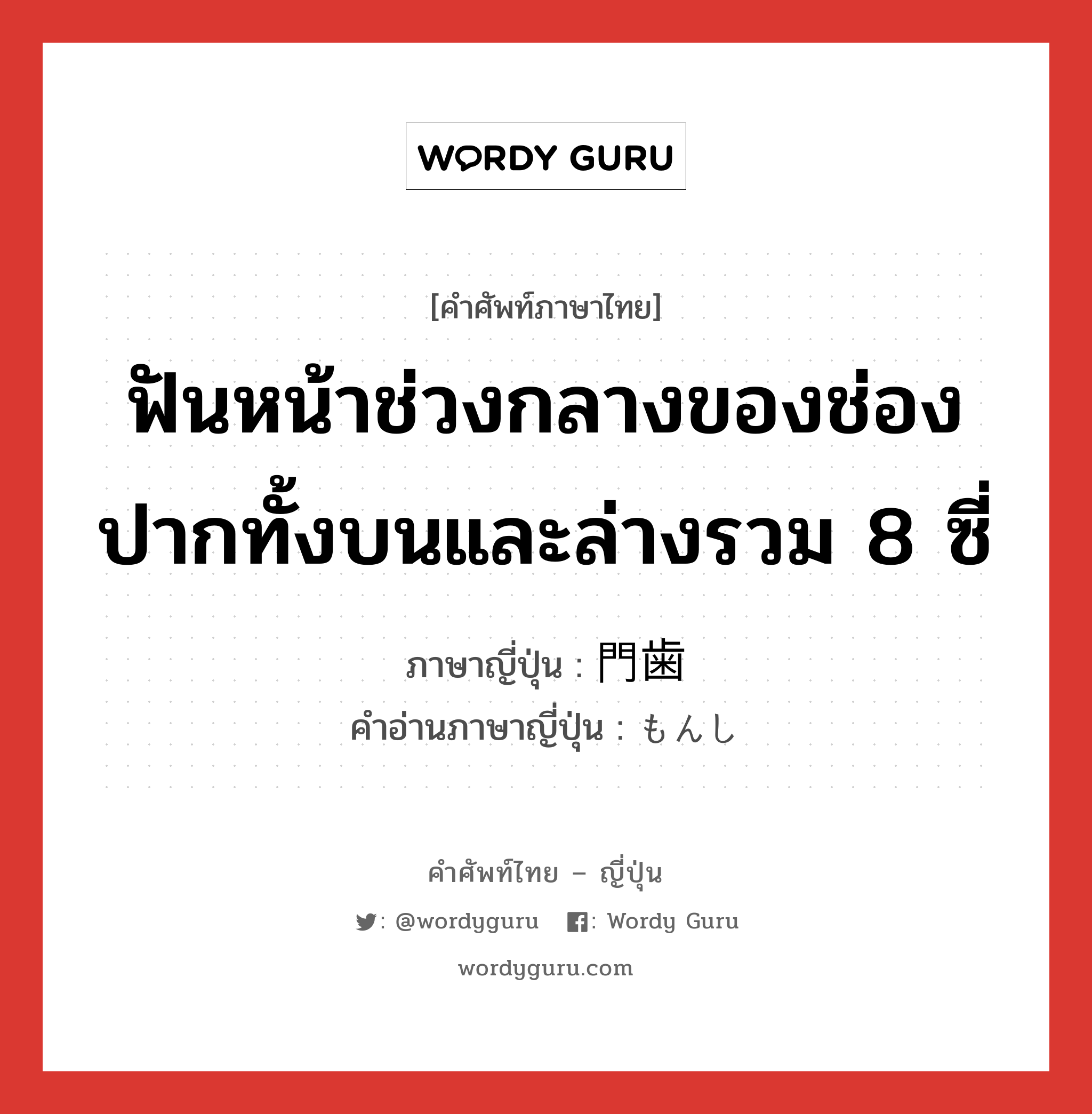 ฟันหน้าช่วงกลางของช่องปากทั้งบนและล่างรวม 8 ซี่ ภาษาญี่ปุ่นคืออะไร, คำศัพท์ภาษาไทย - ญี่ปุ่น ฟันหน้าช่วงกลางของช่องปากทั้งบนและล่างรวม 8 ซี่ ภาษาญี่ปุ่น 門歯 คำอ่านภาษาญี่ปุ่น もんし หมวด n หมวด n