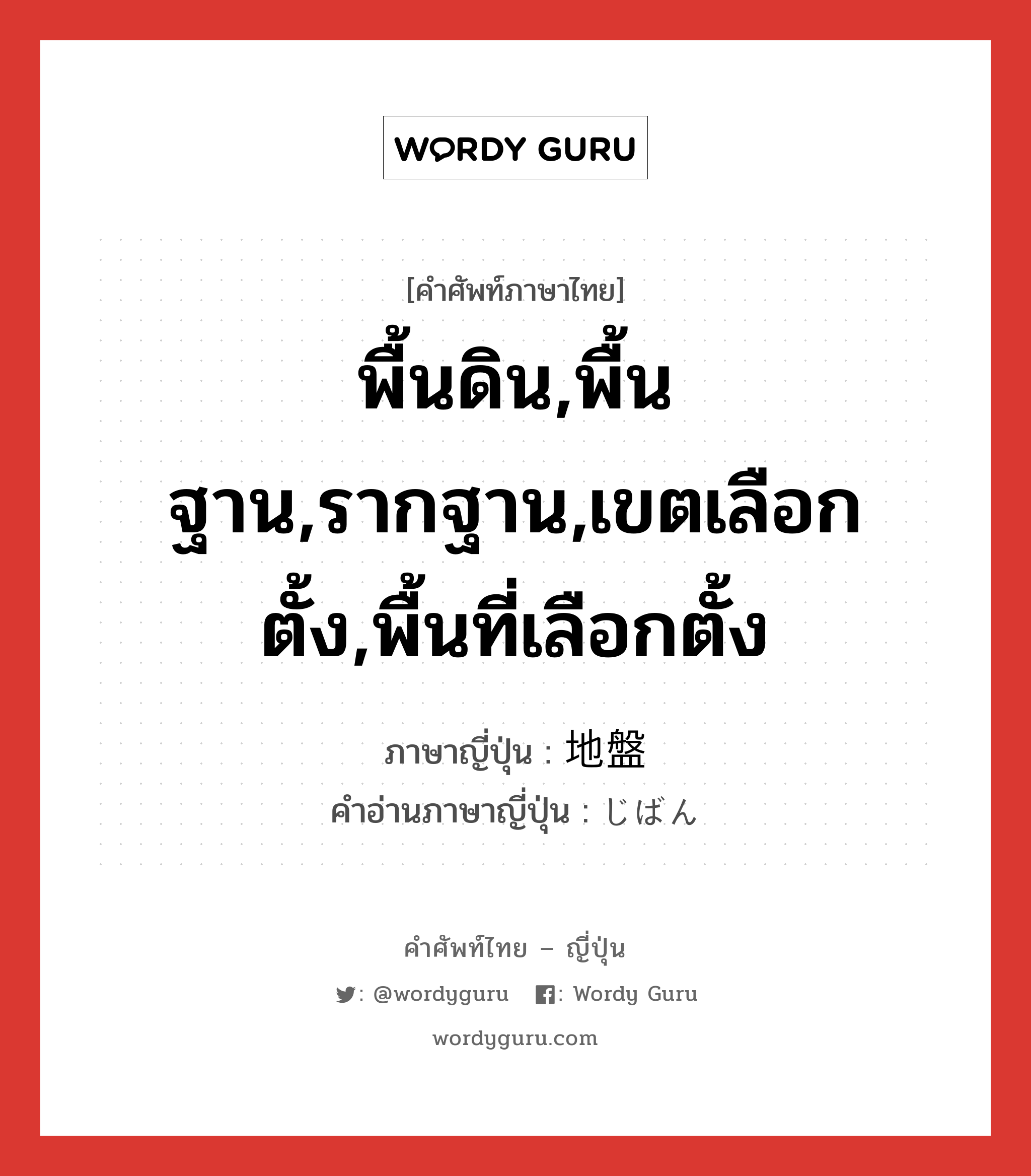 พื้นดิน,พื้นฐาน,รากฐาน,เขตเลือกตั้ง,พื้นที่เลือกตั้ง ภาษาญี่ปุ่นคืออะไร, คำศัพท์ภาษาไทย - ญี่ปุ่น พื้นดิน,พื้นฐาน,รากฐาน,เขตเลือกตั้ง,พื้นที่เลือกตั้ง ภาษาญี่ปุ่น 地盤 คำอ่านภาษาญี่ปุ่น じばん หมวด n หมวด n