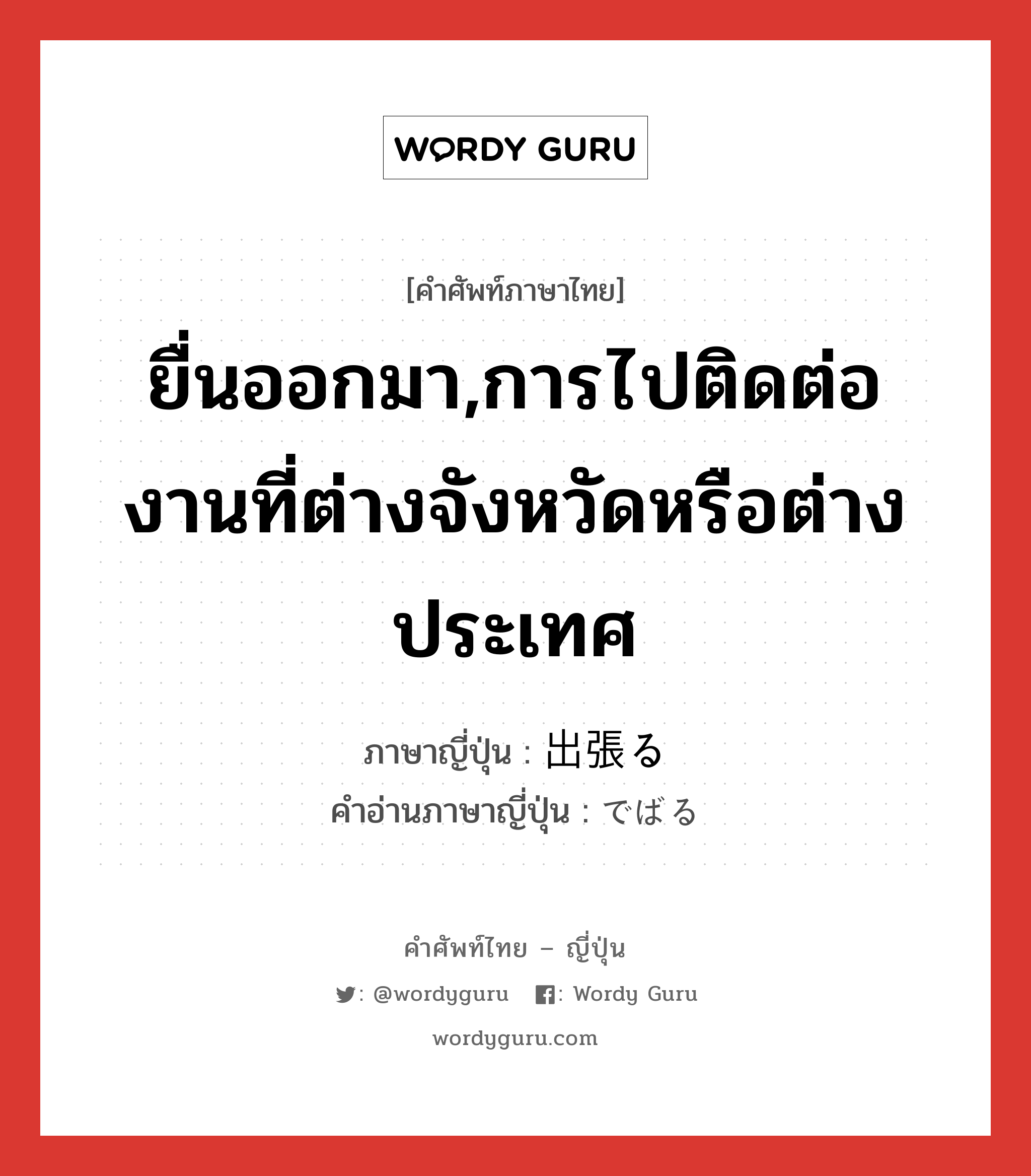 ยื่นออกมา,การไปติดต่องานที่ต่างจังหวัดหรือต่างประเทศ ภาษาญี่ปุ่นคืออะไร, คำศัพท์ภาษาไทย - ญี่ปุ่น ยื่นออกมา,การไปติดต่องานที่ต่างจังหวัดหรือต่างประเทศ ภาษาญี่ปุ่น 出張る คำอ่านภาษาญี่ปุ่น でばる หมวด v5r หมวด v5r