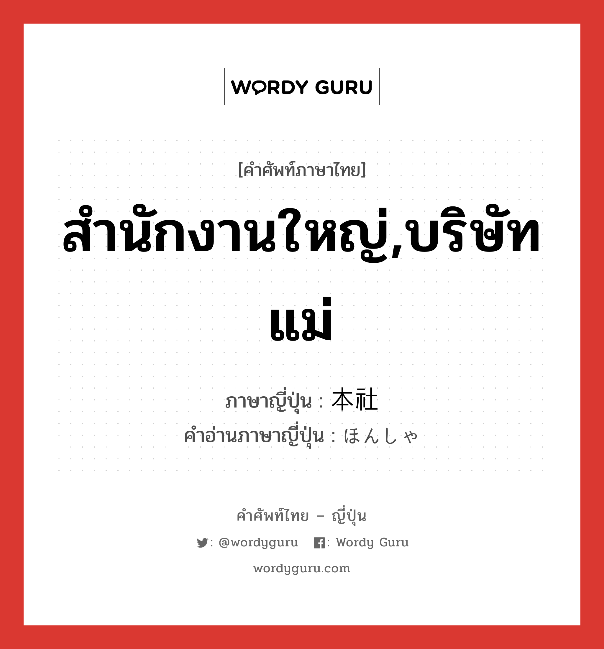 สำนักงานใหญ่,บริษัทแม่ ภาษาญี่ปุ่นคืออะไร, คำศัพท์ภาษาไทย - ญี่ปุ่น สำนักงานใหญ่,บริษัทแม่ ภาษาญี่ปุ่น 本社 คำอ่านภาษาญี่ปุ่น ほんしゃ หมวด n หมวด n