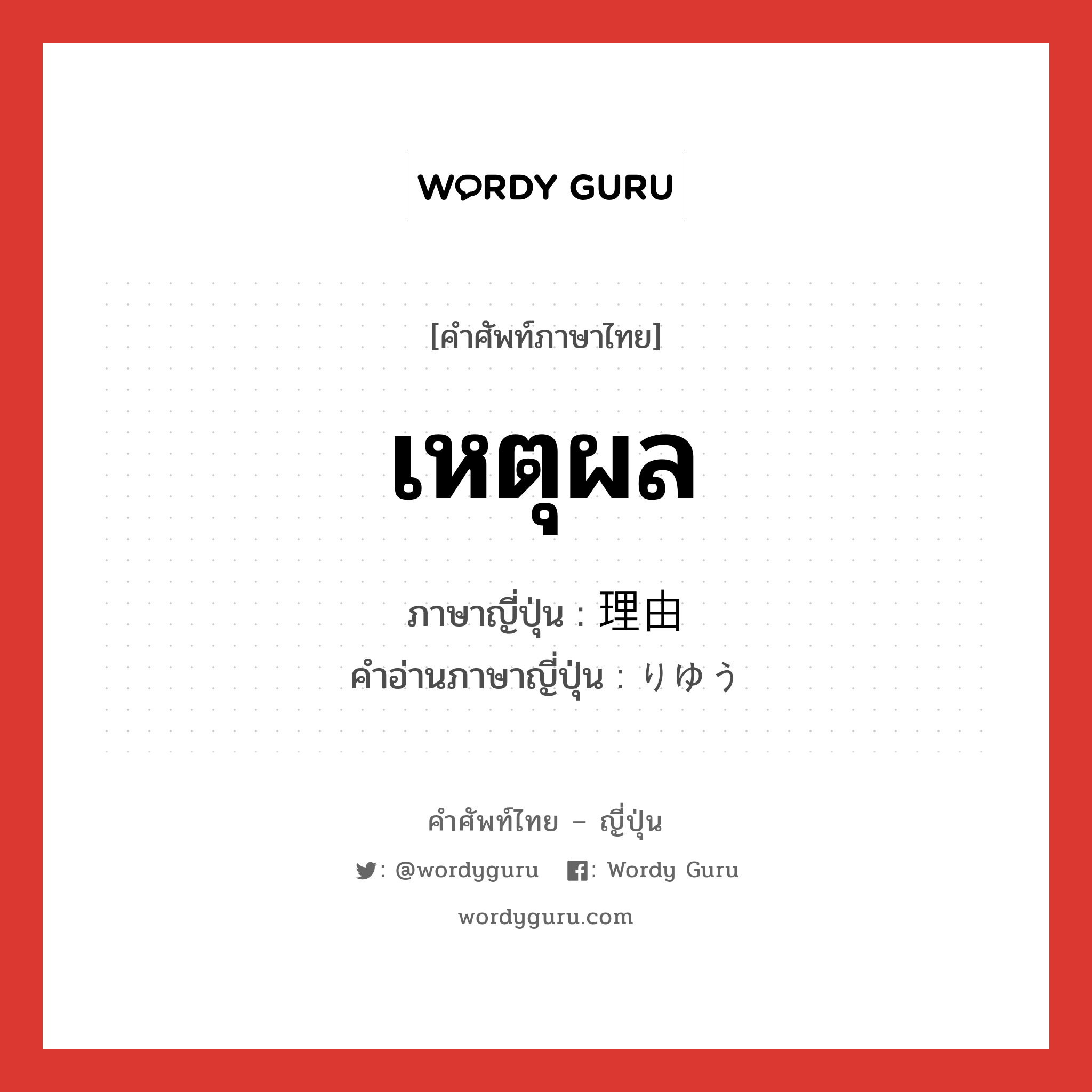 เหตุผล ภาษาญี่ปุ่นคืออะไร, คำศัพท์ภาษาไทย - ญี่ปุ่น เหตุผล ภาษาญี่ปุ่น 理由 คำอ่านภาษาญี่ปุ่น りゆう หมวด n หมวด n