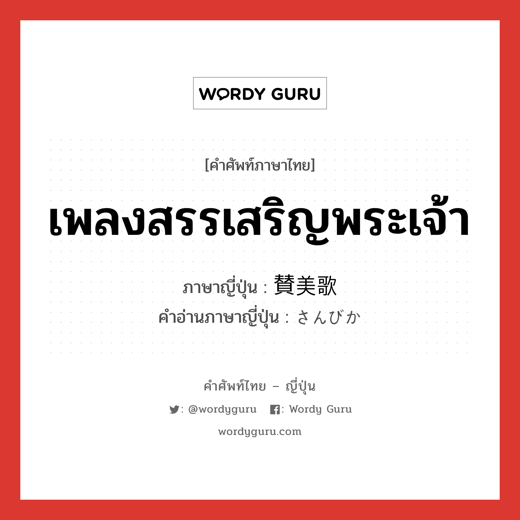 เพลงสรรเสริญพระเจ้า ภาษาญี่ปุ่นคืออะไร, คำศัพท์ภาษาไทย - ญี่ปุ่น เพลงสรรเสริญพระเจ้า ภาษาญี่ปุ่น 賛美歌 คำอ่านภาษาญี่ปุ่น さんびか หมวด n หมวด n