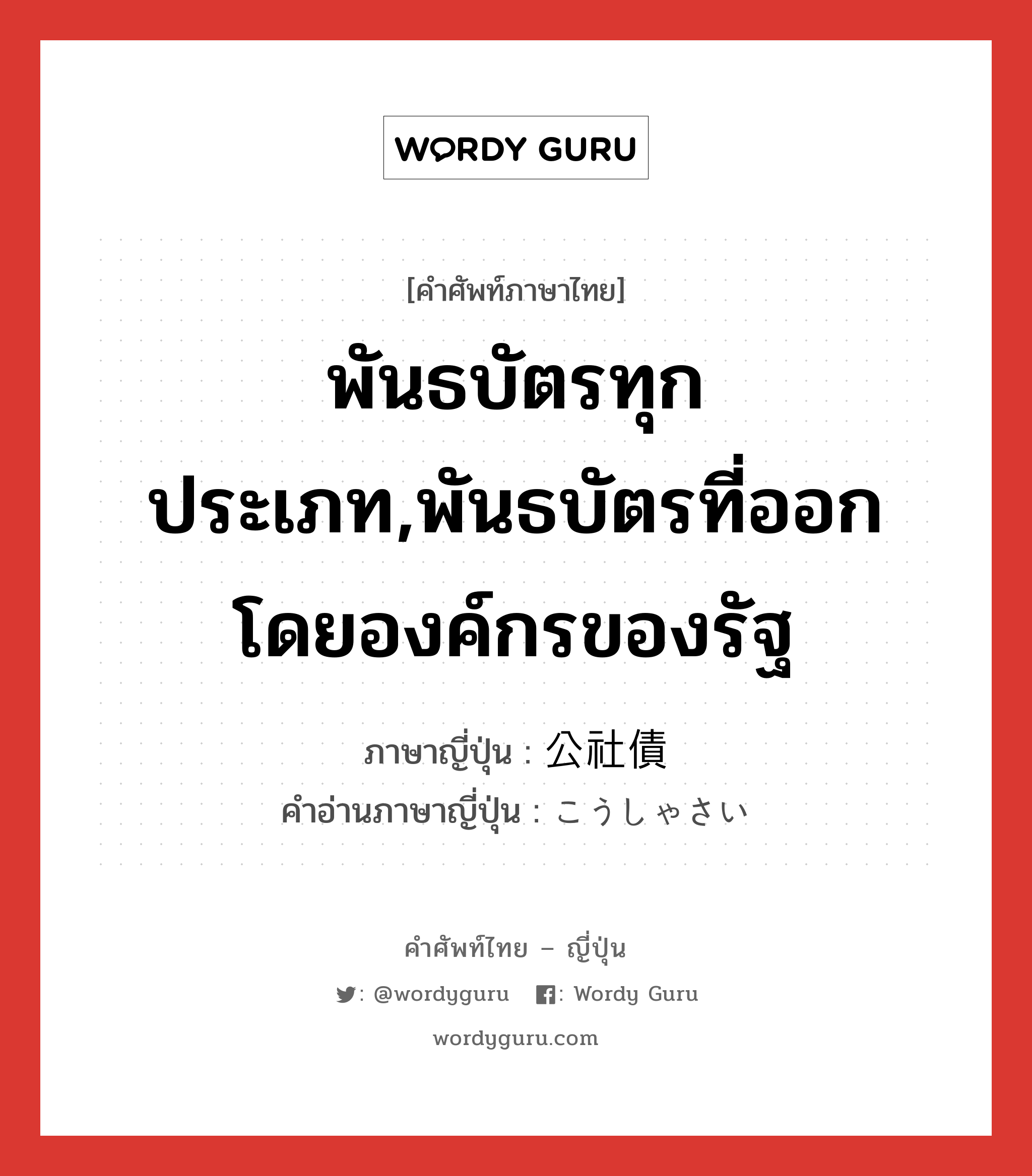 พันธบัตรทุกประเภท,พันธบัตรที่ออกโดยองค์กรของรัฐ ภาษาญี่ปุ่นคืออะไร, คำศัพท์ภาษาไทย - ญี่ปุ่น พันธบัตรทุกประเภท,พันธบัตรที่ออกโดยองค์กรของรัฐ ภาษาญี่ปุ่น 公社債 คำอ่านภาษาญี่ปุ่น こうしゃさい หมวด n หมวด n