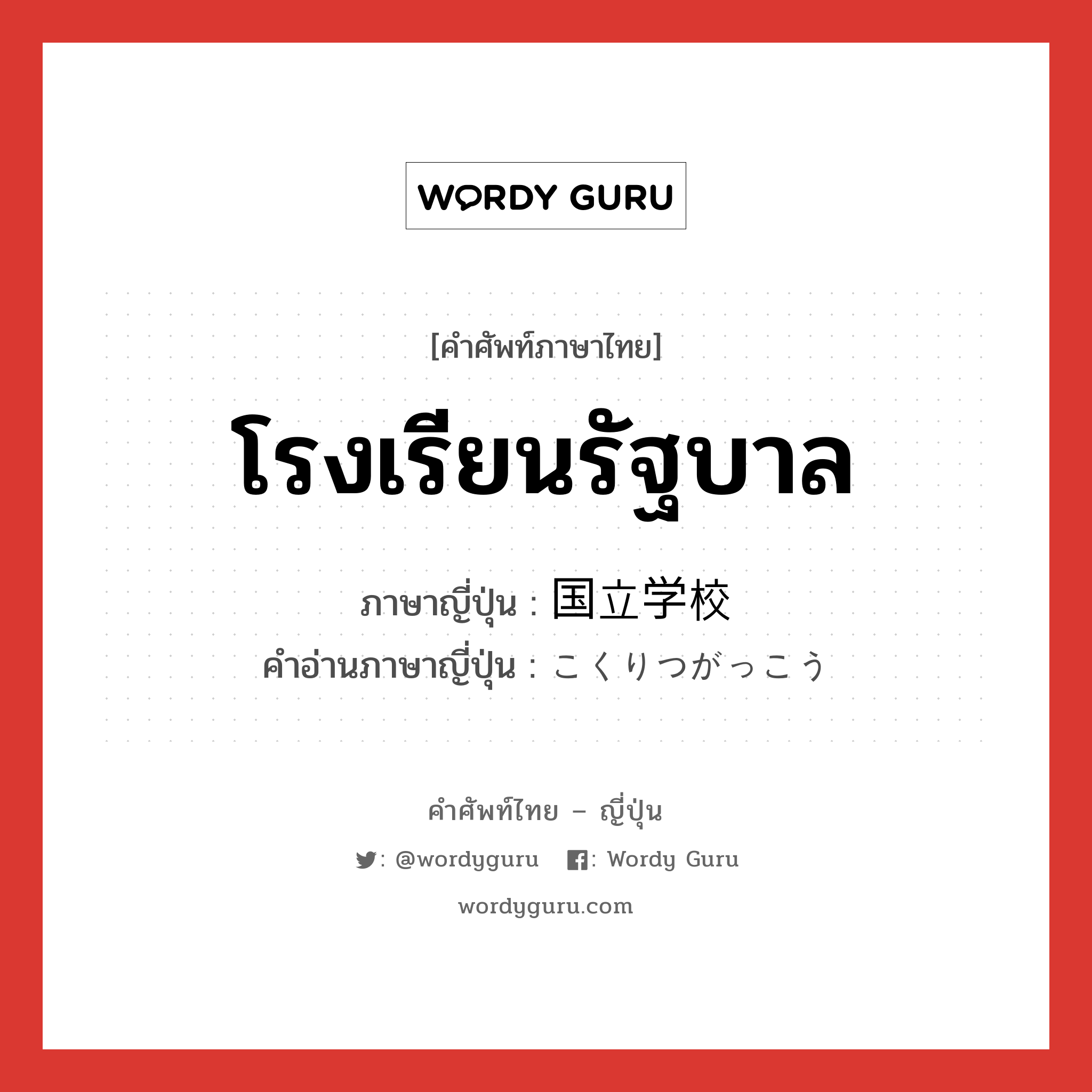 โรงเรียนรัฐบาล ภาษาญี่ปุ่นคืออะไร, คำศัพท์ภาษาไทย - ญี่ปุ่น โรงเรียนรัฐบาล ภาษาญี่ปุ่น 国立学校 คำอ่านภาษาญี่ปุ่น こくりつがっこう หมวด n หมวด n