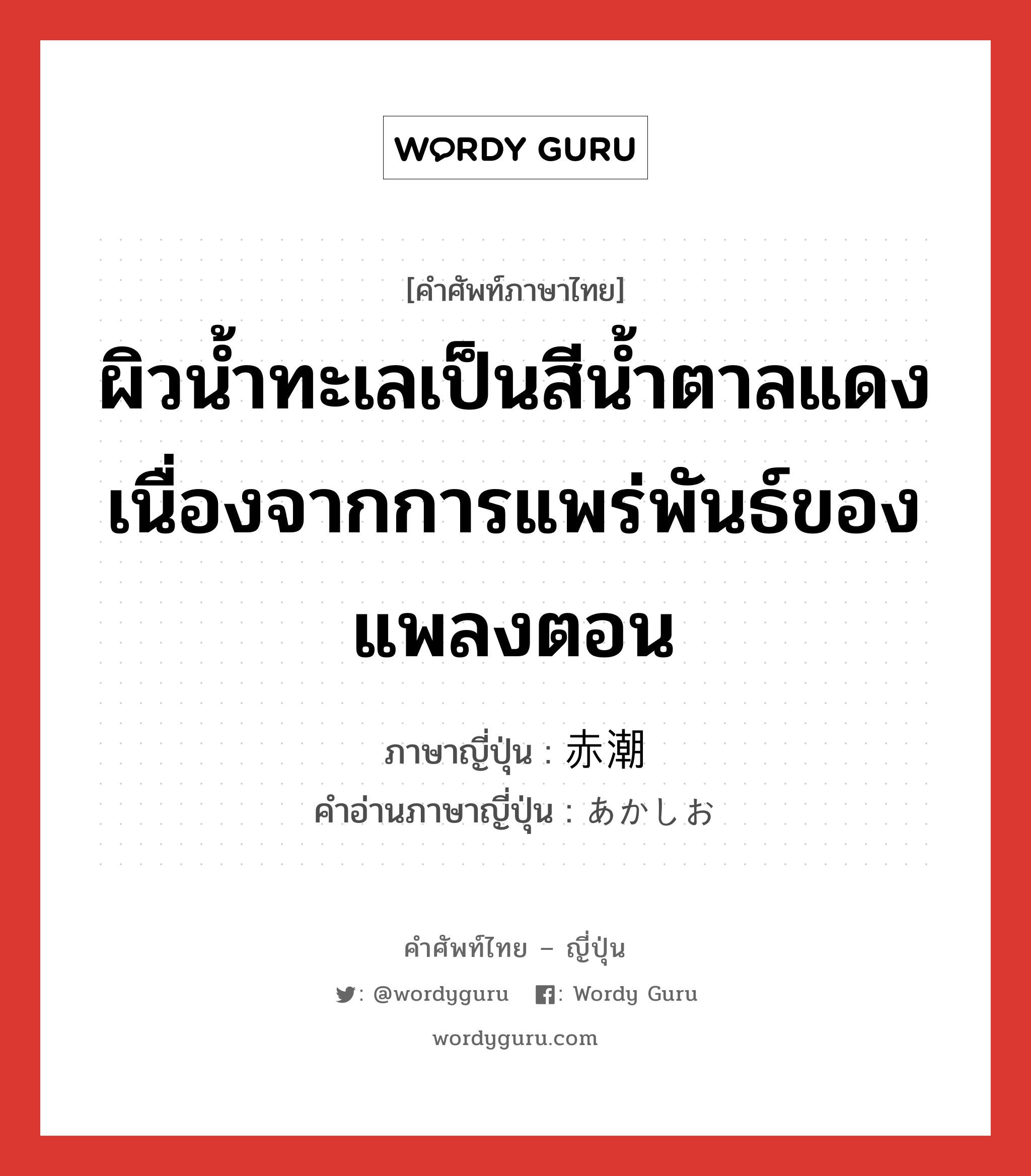 ผิวน้ำทะเลเป็นสีน้ำตาลแดงเนื่องจากการแพร่พันธ์ของแพลงตอน ภาษาญี่ปุ่นคืออะไร, คำศัพท์ภาษาไทย - ญี่ปุ่น ผิวน้ำทะเลเป็นสีน้ำตาลแดงเนื่องจากการแพร่พันธ์ของแพลงตอน ภาษาญี่ปุ่น 赤潮 คำอ่านภาษาญี่ปุ่น あかしお หมวด n หมวด n